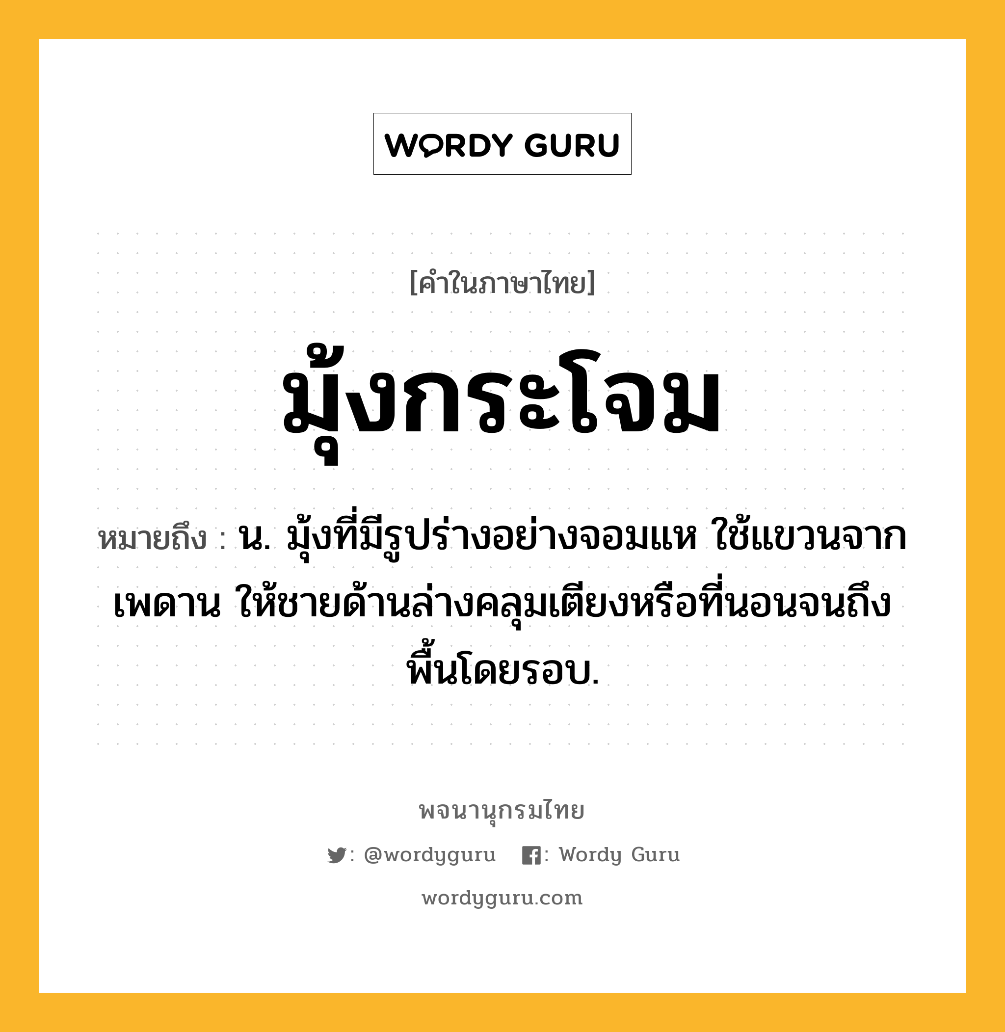 มุ้งกระโจม ความหมาย หมายถึงอะไร?, คำในภาษาไทย มุ้งกระโจม หมายถึง น. มุ้งที่มีรูปร่างอย่างจอมแห ใช้แขวนจากเพดาน ให้ชายด้านล่างคลุมเตียงหรือที่นอนจนถึงพื้นโดยรอบ.