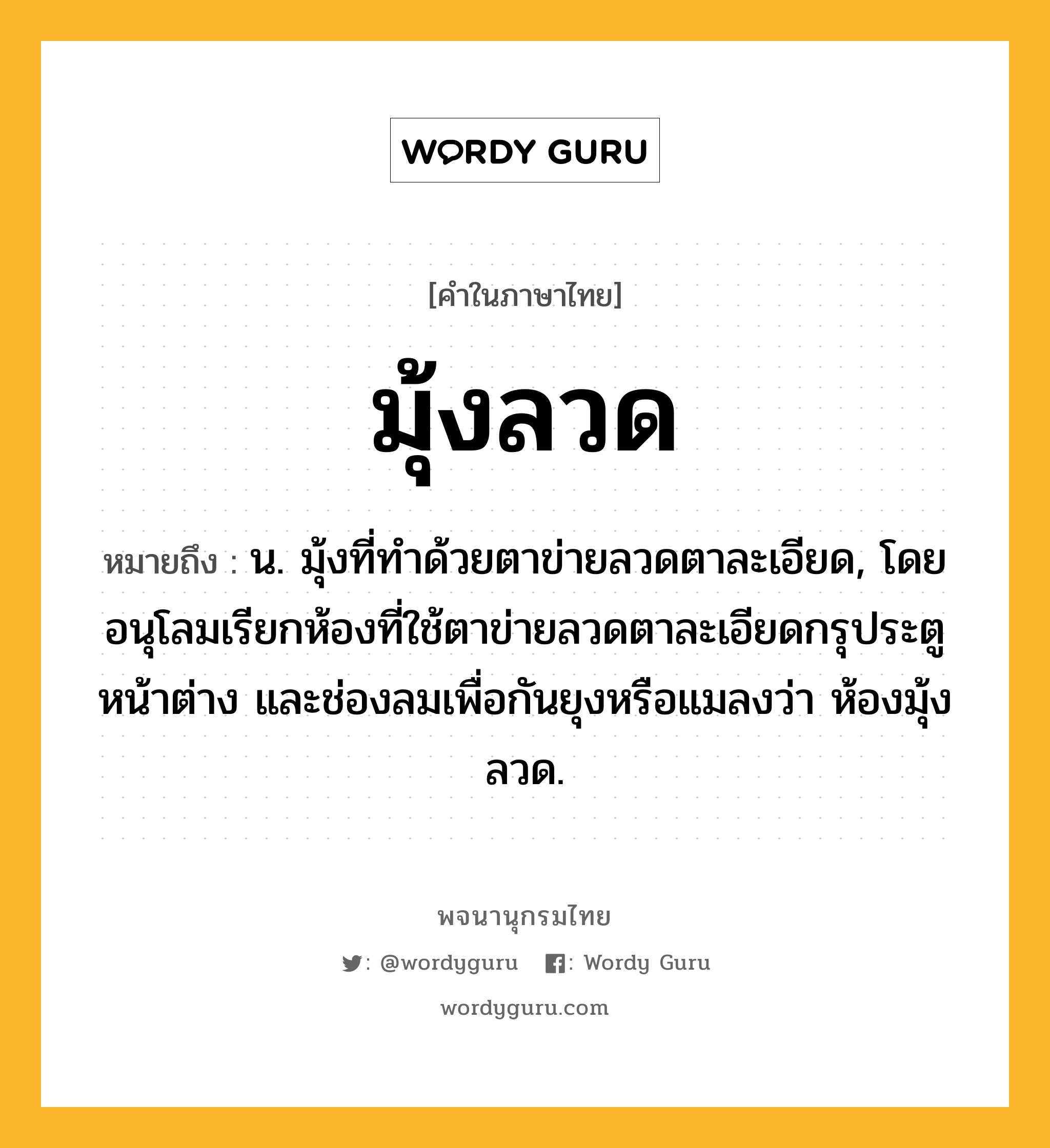 มุ้งลวด ความหมาย หมายถึงอะไร?, คำในภาษาไทย มุ้งลวด หมายถึง น. มุ้งที่ทําด้วยตาข่ายลวดตาละเอียด, โดยอนุโลมเรียกห้องที่ใช้ตาข่ายลวดตาละเอียดกรุประตู หน้าต่าง และช่องลมเพื่อกันยุงหรือแมลงว่า ห้องมุ้งลวด.