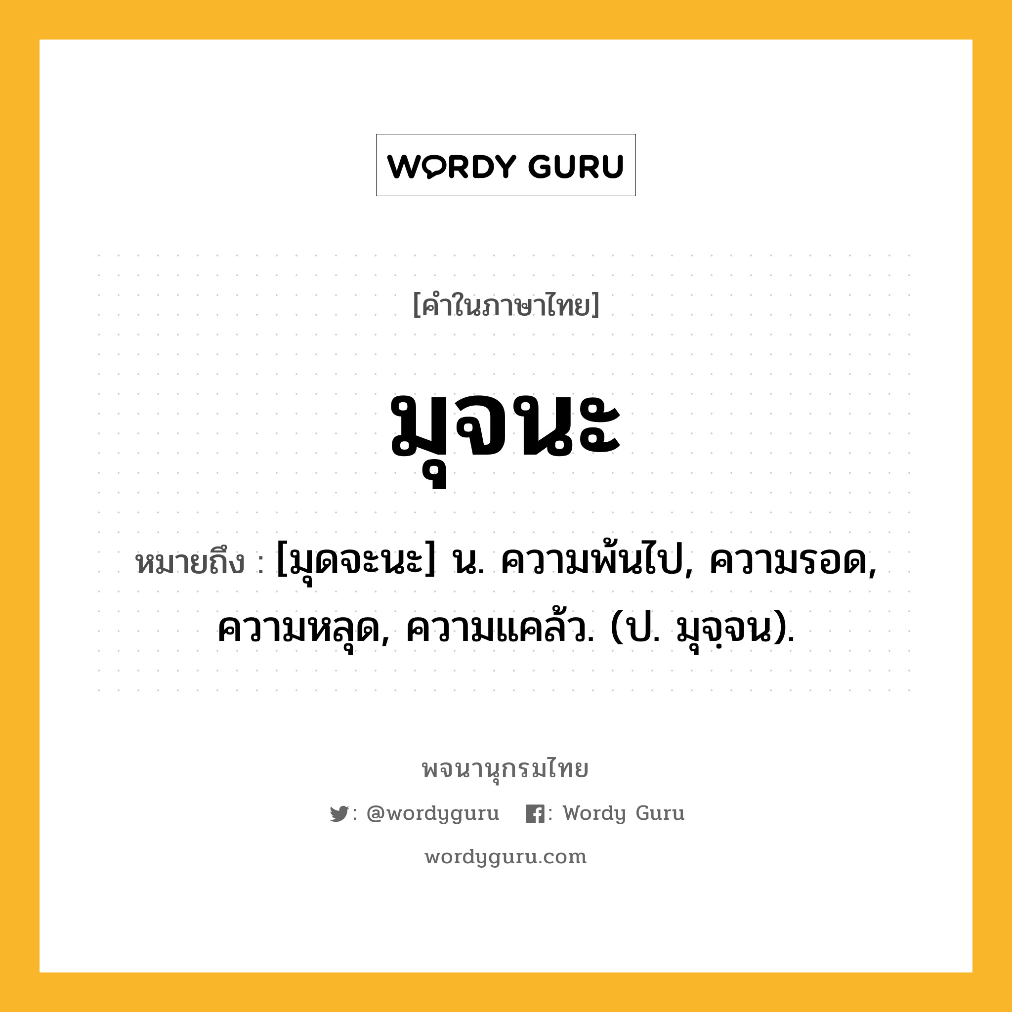 มุจนะ ความหมาย หมายถึงอะไร?, คำในภาษาไทย มุจนะ หมายถึง [มุดจะนะ] น. ความพ้นไป, ความรอด, ความหลุด, ความแคล้ว. (ป. มุจฺจน).