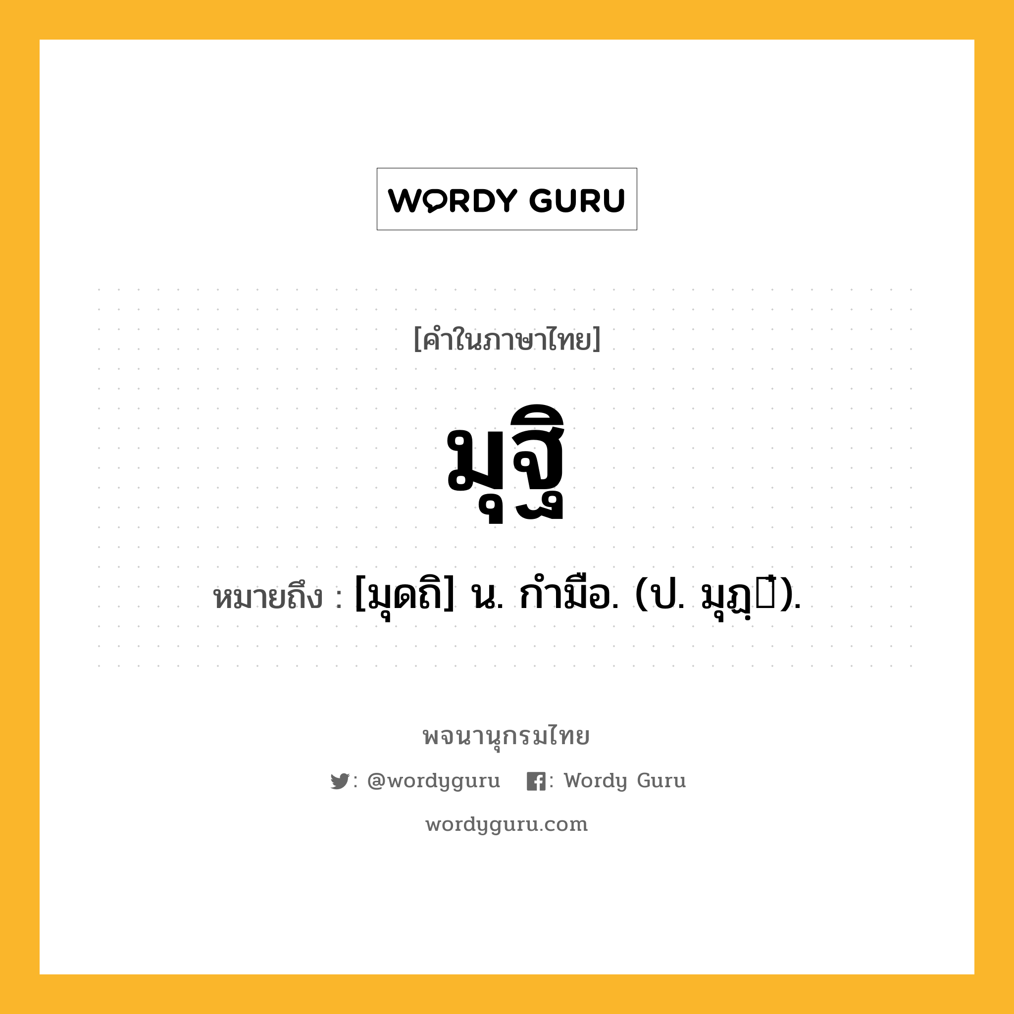 มุฐิ ความหมาย หมายถึงอะไร?, คำในภาษาไทย มุฐิ หมายถึง [มุดถิ] น. กํามือ. (ป. มุฏฺ๋).