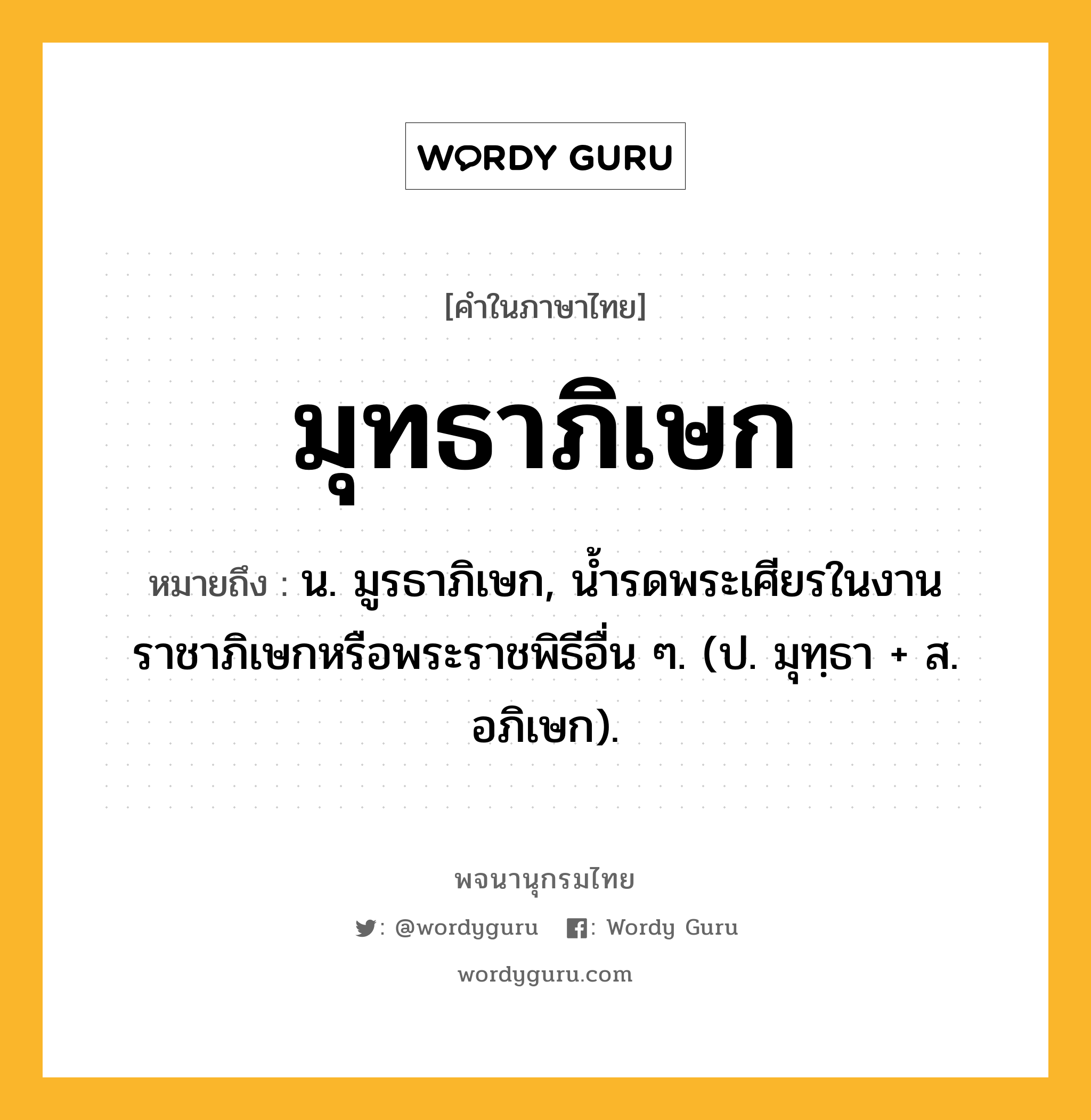 มุทธาภิเษก ความหมาย หมายถึงอะไร?, คำในภาษาไทย มุทธาภิเษก หมายถึง น. มูรธาภิเษก, นํ้ารดพระเศียรในงานราชาภิเษกหรือพระราชพิธีอื่น ๆ. (ป. มุทฺธา + ส. อภิเษก).