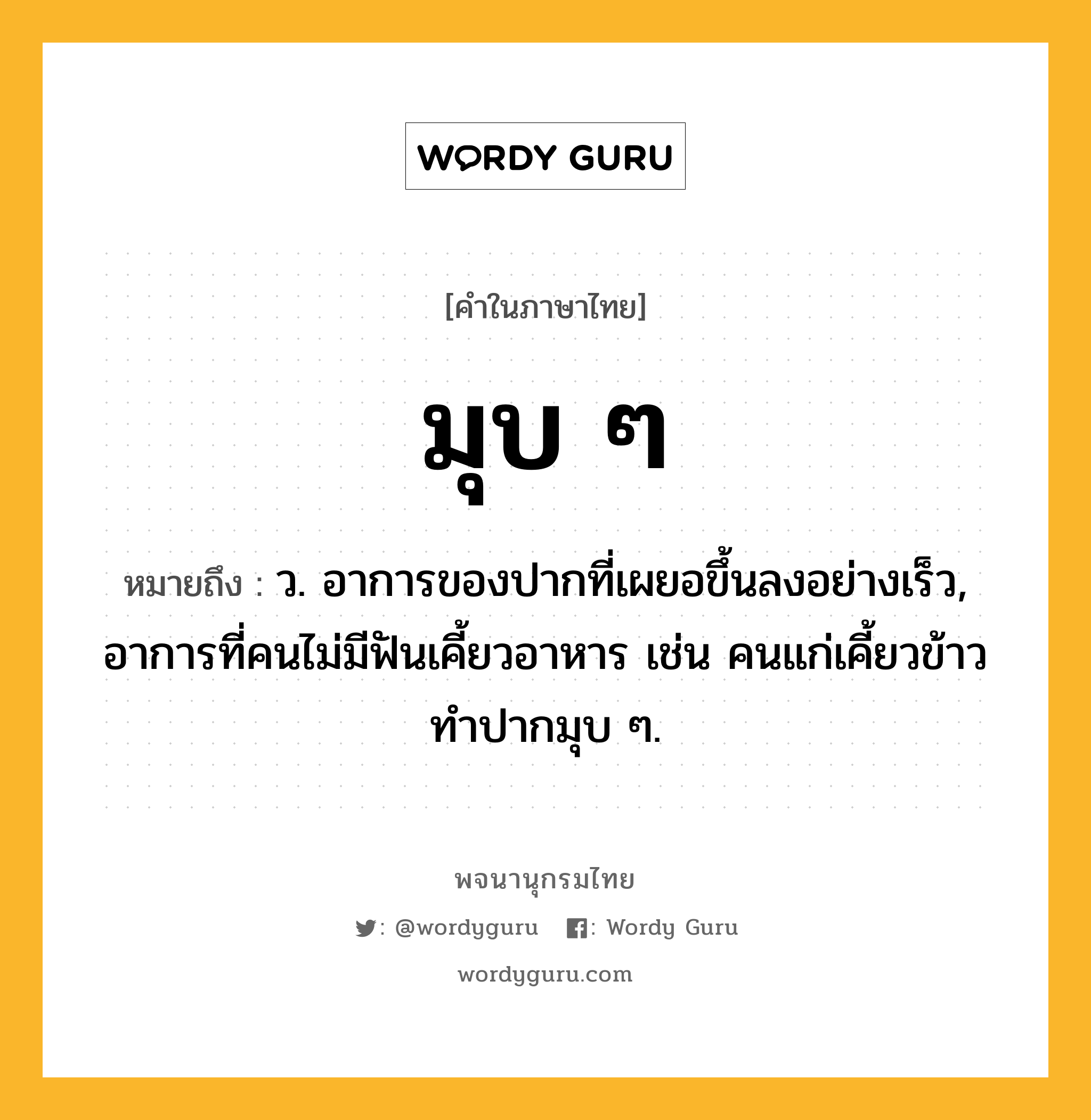 มุบ ๆ ความหมาย หมายถึงอะไร?, คำในภาษาไทย มุบ ๆ หมายถึง ว. อาการของปากที่เผยอขึ้นลงอย่างเร็ว, อาการที่คนไม่มีฟันเคี้ยวอาหาร เช่น คนแก่เคี้ยวข้าวทำปากมุบ ๆ.