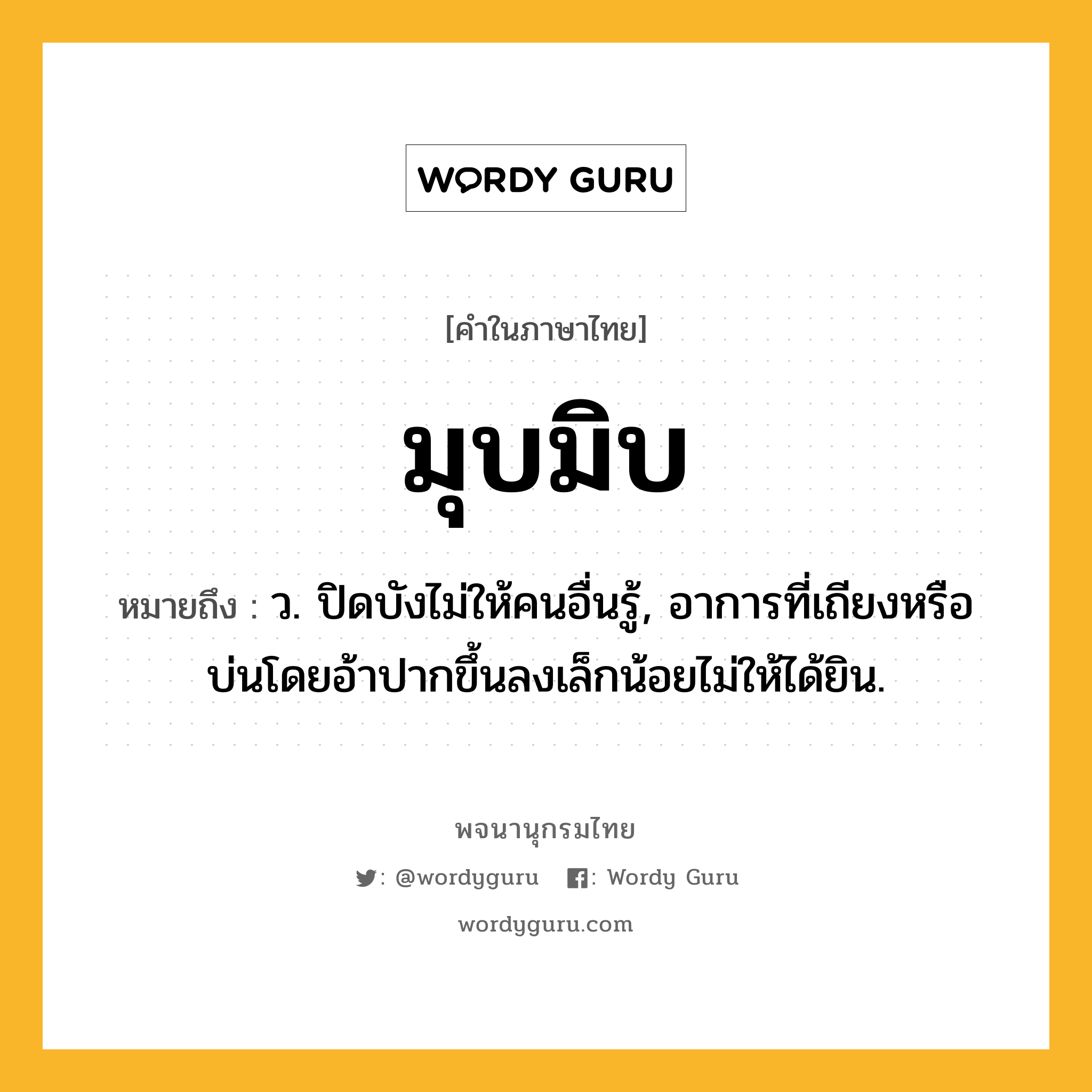 มุบมิบ ความหมาย หมายถึงอะไร?, คำในภาษาไทย มุบมิบ หมายถึง ว. ปิดบังไม่ให้คนอื่นรู้, อาการที่เถียงหรือบ่นโดยอ้าปากขึ้นลงเล็กน้อยไม่ให้ได้ยิน.