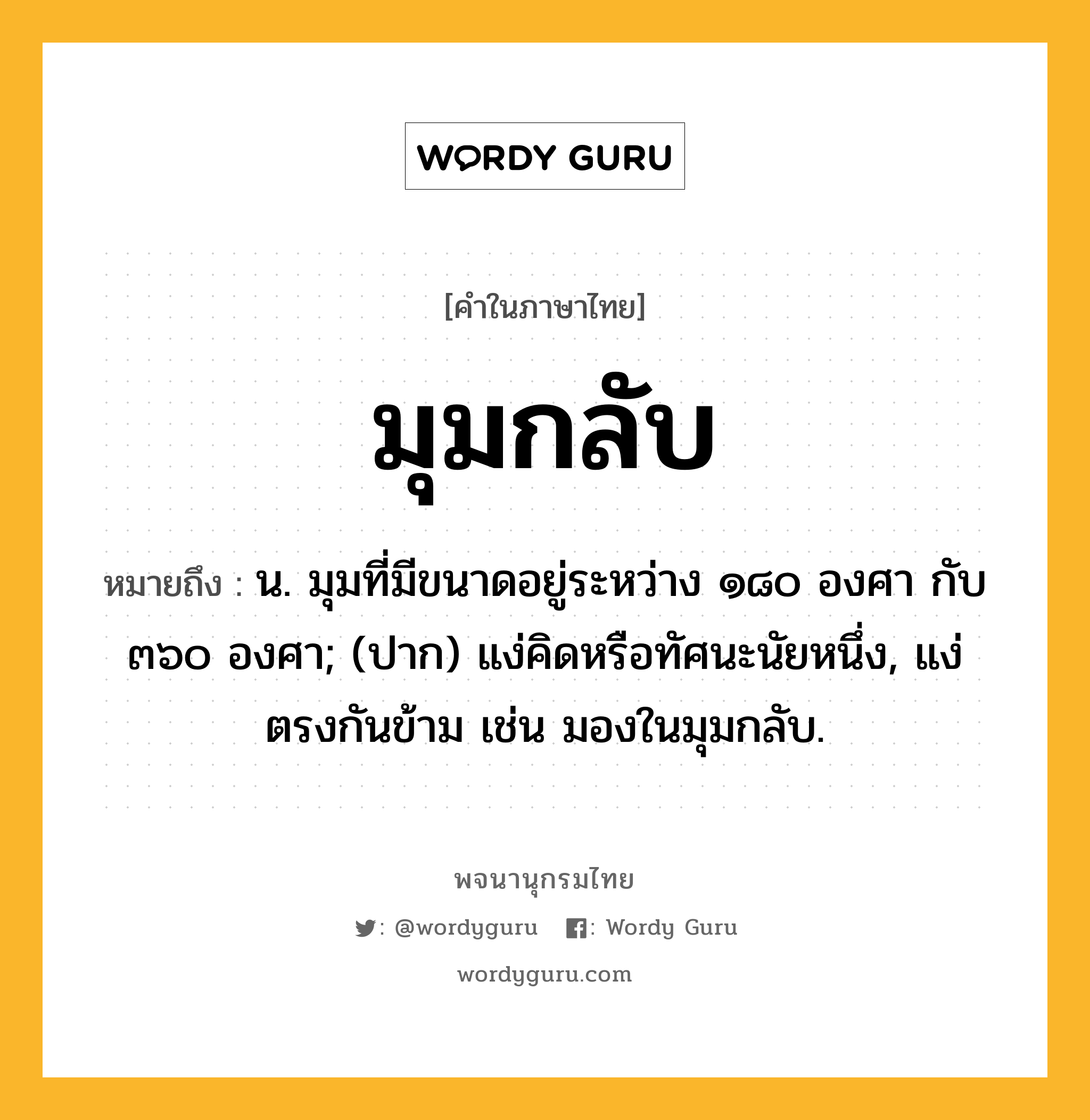 มุมกลับ ความหมาย หมายถึงอะไร?, คำในภาษาไทย มุมกลับ หมายถึง น. มุมที่มีขนาดอยู่ระหว่าง ๑๘๐ องศา กับ ๓๖๐ องศา; (ปาก) แง่คิดหรือทัศนะนัยหนึ่ง, แง่ตรงกันข้าม เช่น มองในมุมกลับ.