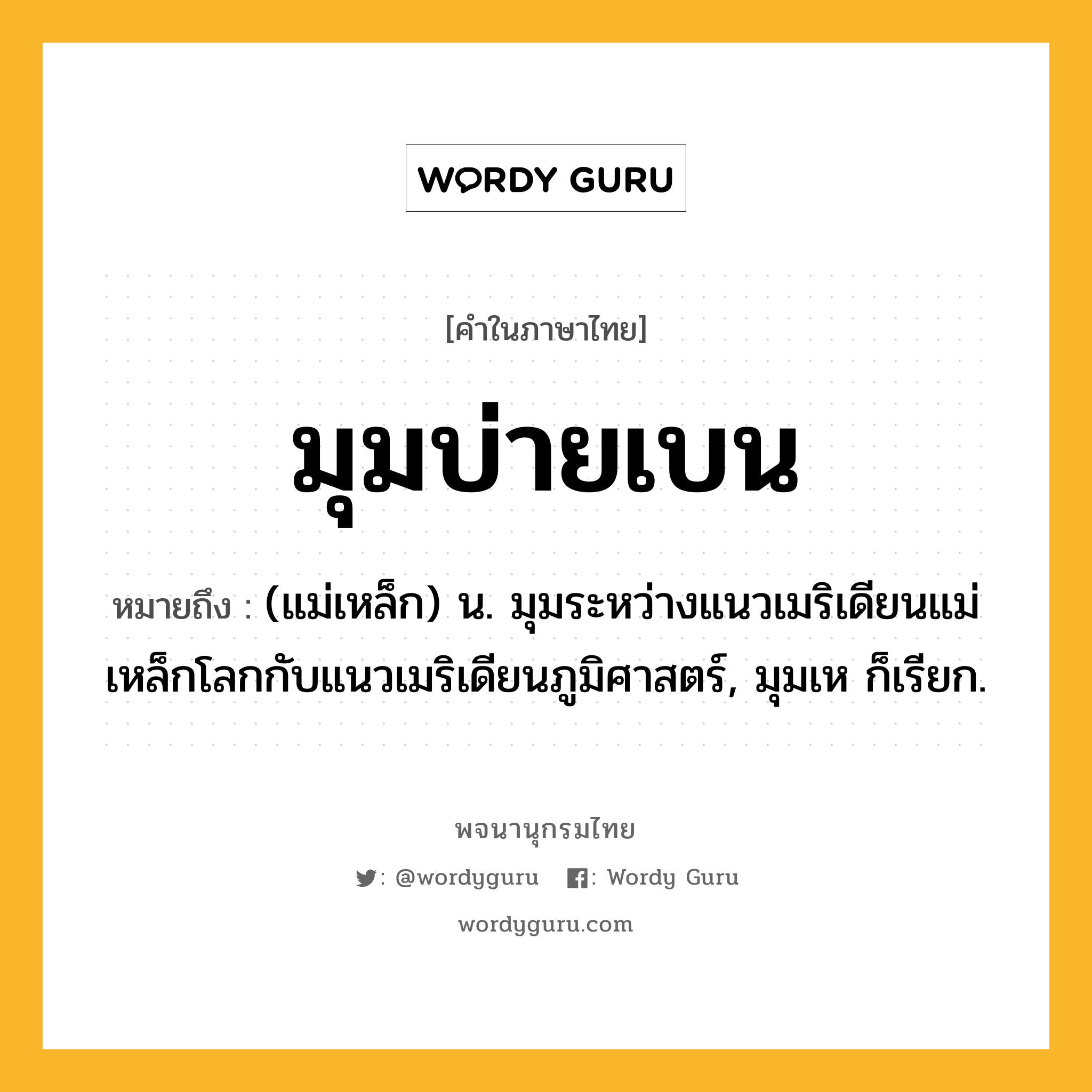 มุมบ่ายเบน ความหมาย หมายถึงอะไร?, คำในภาษาไทย มุมบ่ายเบน หมายถึง (แม่เหล็ก) น. มุมระหว่างแนวเมริเดียนแม่เหล็กโลกกับแนวเมริเดียนภูมิศาสตร์, มุมเห ก็เรียก.