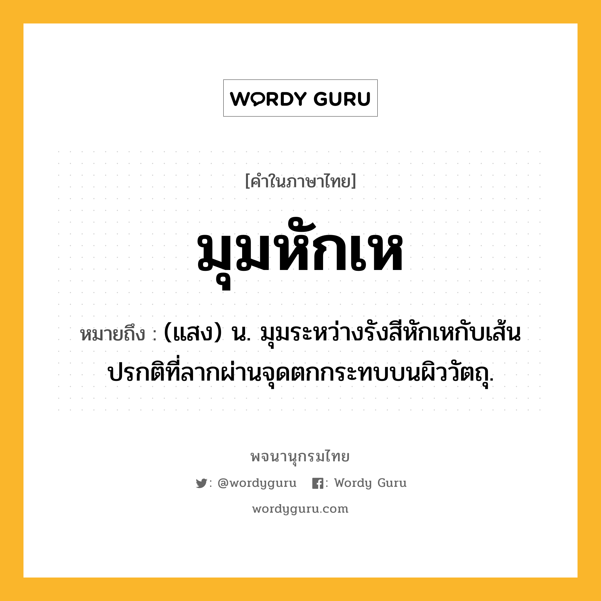 มุมหักเห ความหมาย หมายถึงอะไร?, คำในภาษาไทย มุมหักเห หมายถึง (แสง) น. มุมระหว่างรังสีหักเหกับเส้นปรกติที่ลากผ่านจุดตกกระทบบนผิววัตถุ.