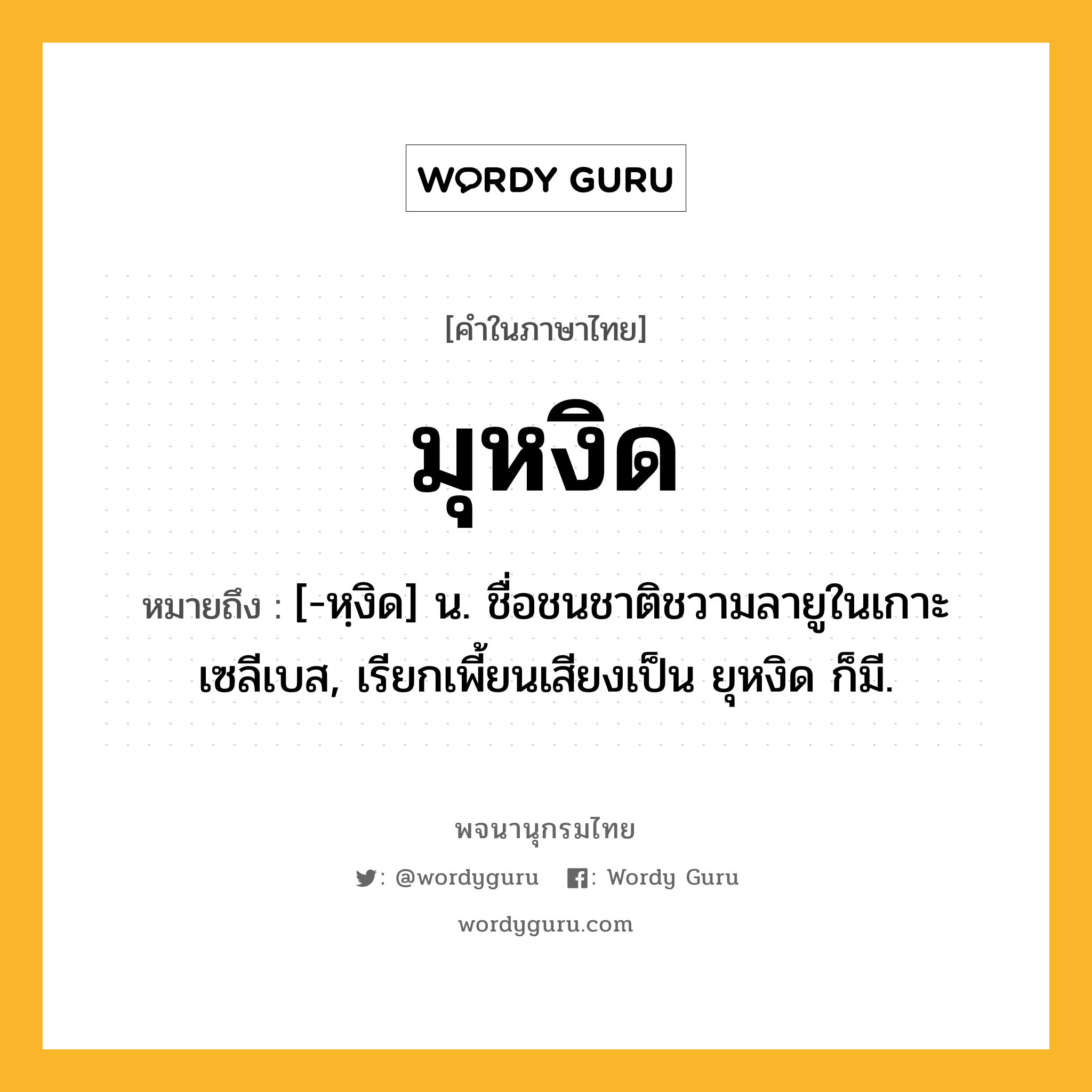 มุหงิด ความหมาย หมายถึงอะไร?, คำในภาษาไทย มุหงิด หมายถึง [-หฺงิด] น. ชื่อชนชาติชวามลายูในเกาะเซลีเบส, เรียกเพี้ยนเสียงเป็น ยุหงิด ก็มี.