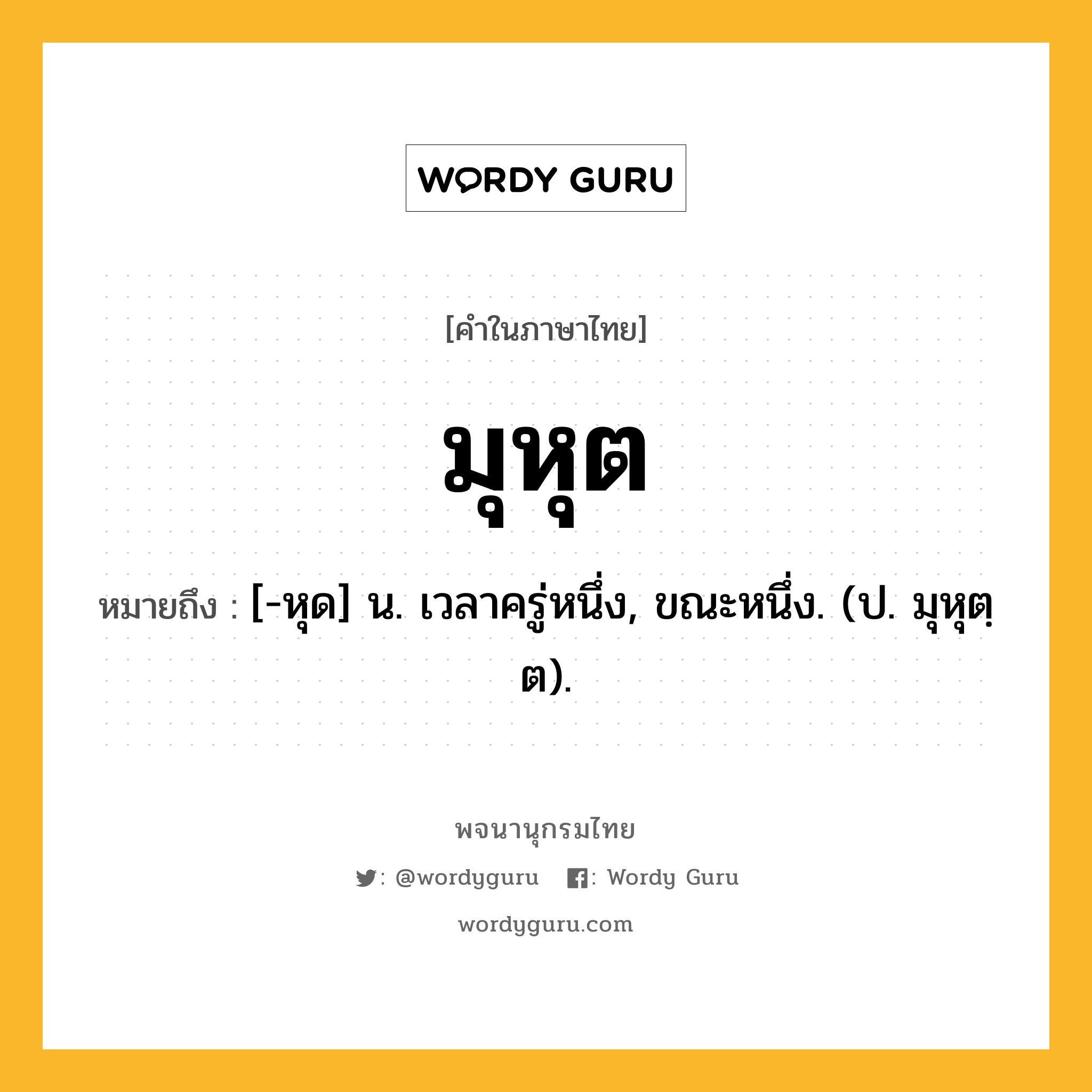 มุหุต ความหมาย หมายถึงอะไร?, คำในภาษาไทย มุหุต หมายถึง [-หุด] น. เวลาครู่หนึ่ง, ขณะหนึ่ง. (ป. มุหุตฺต).