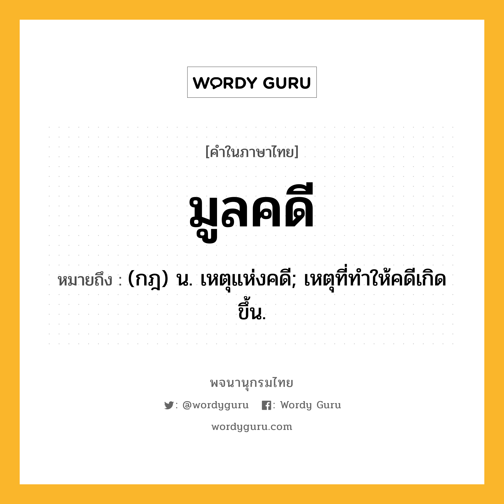 มูลคดี ความหมาย หมายถึงอะไร?, คำในภาษาไทย มูลคดี หมายถึง (กฎ) น. เหตุแห่งคดี; เหตุที่ทำให้คดีเกิดขึ้น.