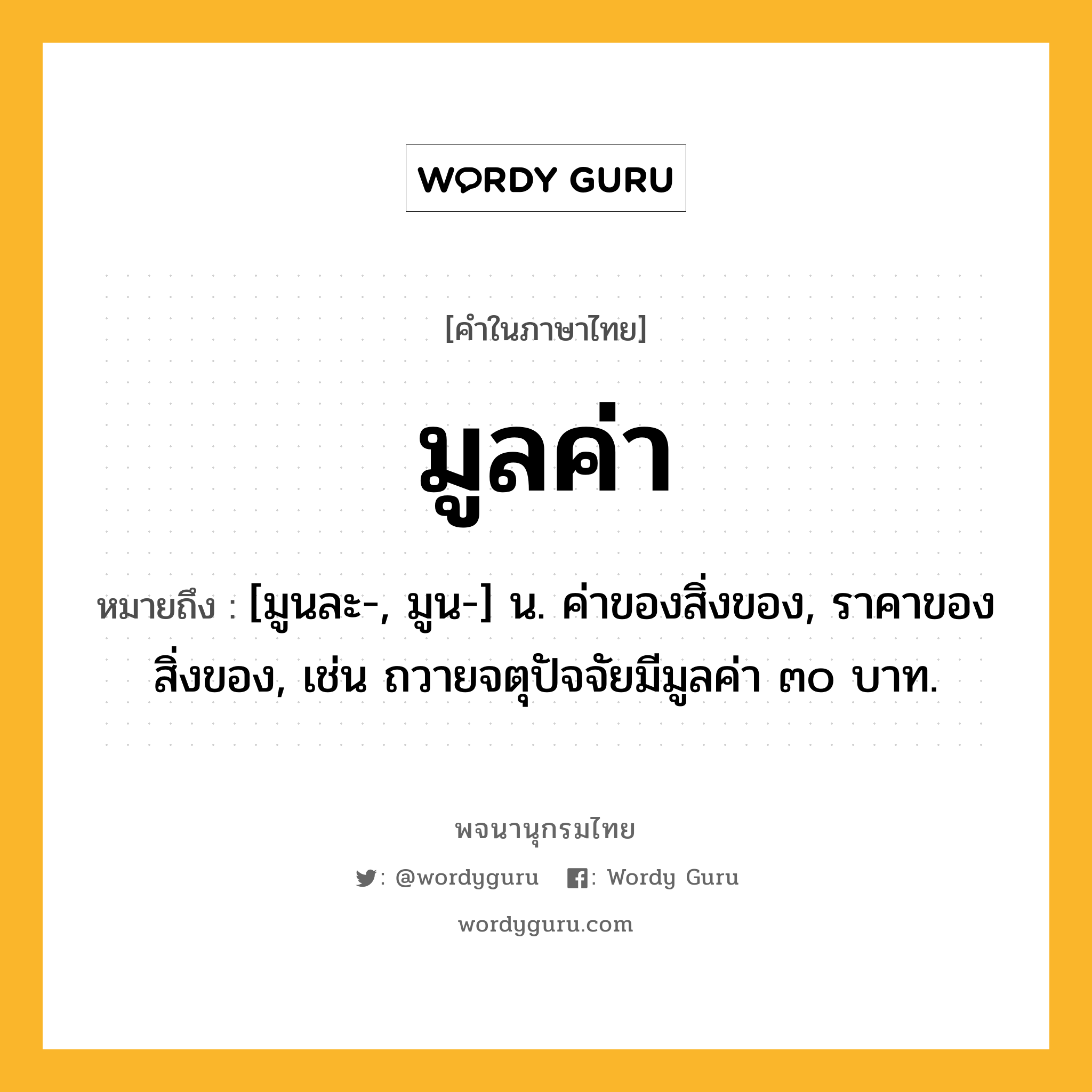 มูลค่า ความหมาย หมายถึงอะไร?, คำในภาษาไทย มูลค่า หมายถึง [มูนละ-, มูน-] น. ค่าของสิ่งของ, ราคาของสิ่งของ, เช่น ถวายจตุปัจจัยมีมูลค่า ๓๐ บาท.