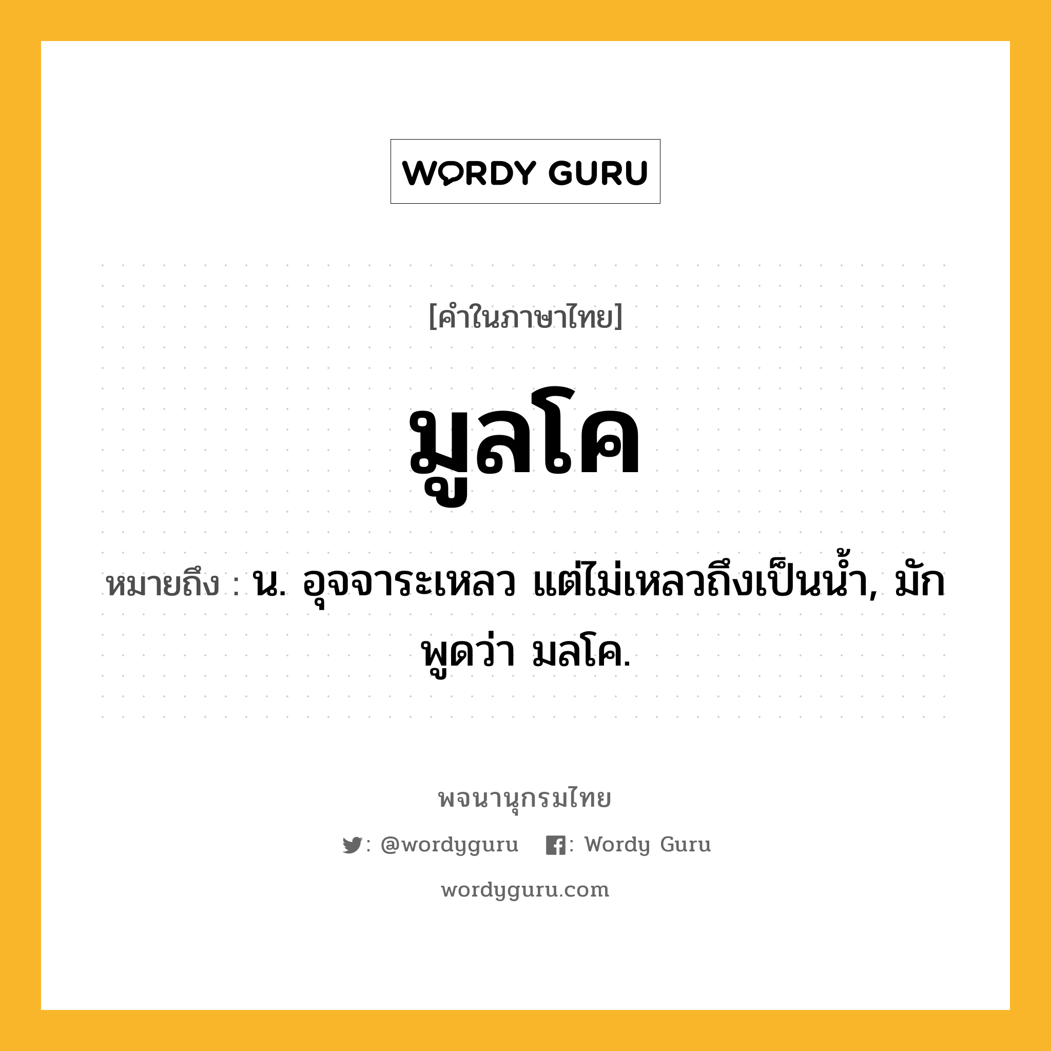 มูลโค ความหมาย หมายถึงอะไร?, คำในภาษาไทย มูลโค หมายถึง น. อุจจาระเหลว แต่ไม่เหลวถึงเป็นนํ้า, มักพูดว่า มลโค.