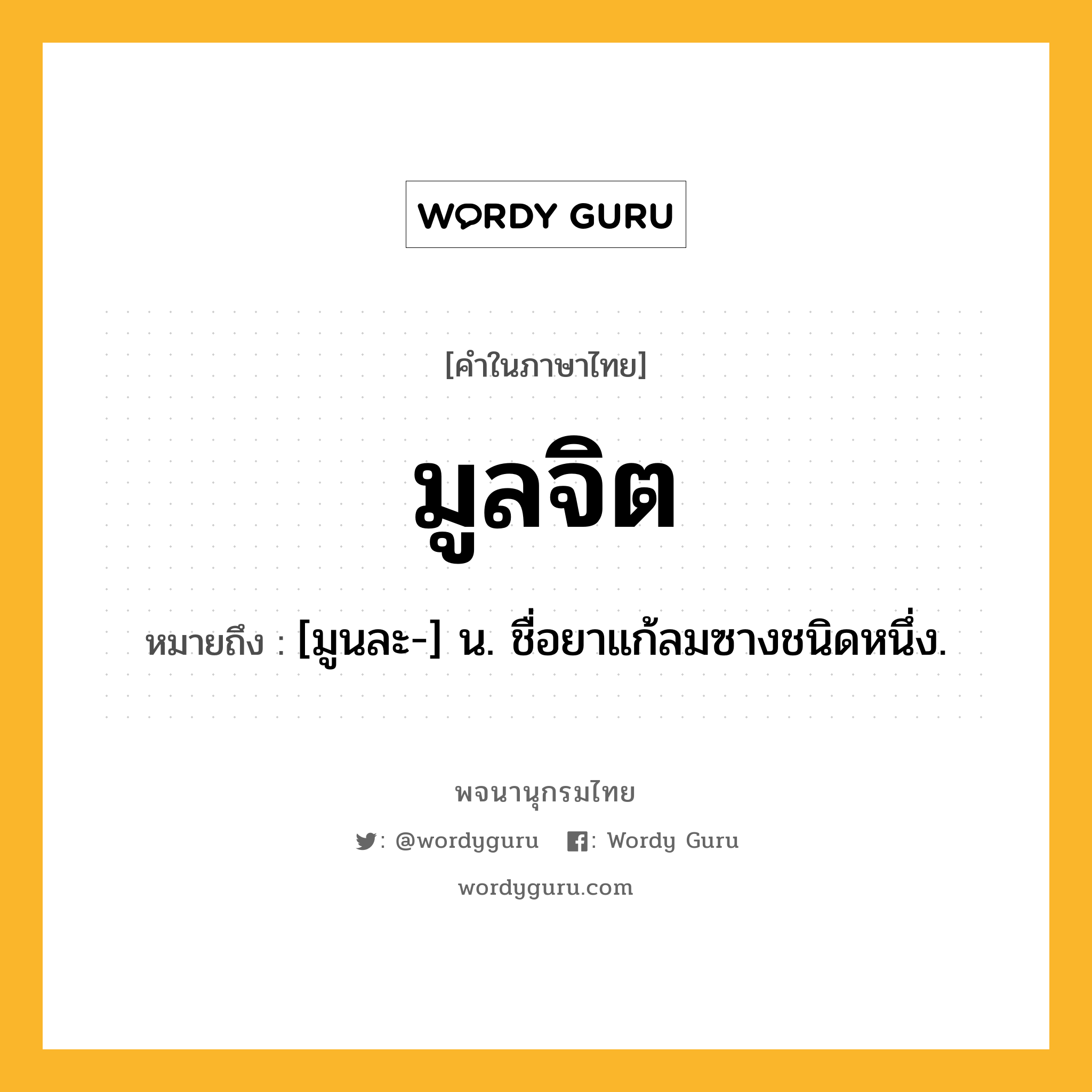 มูลจิต ความหมาย หมายถึงอะไร?, คำในภาษาไทย มูลจิต หมายถึง [มูนละ-] น. ชื่อยาแก้ลมซางชนิดหนึ่ง.