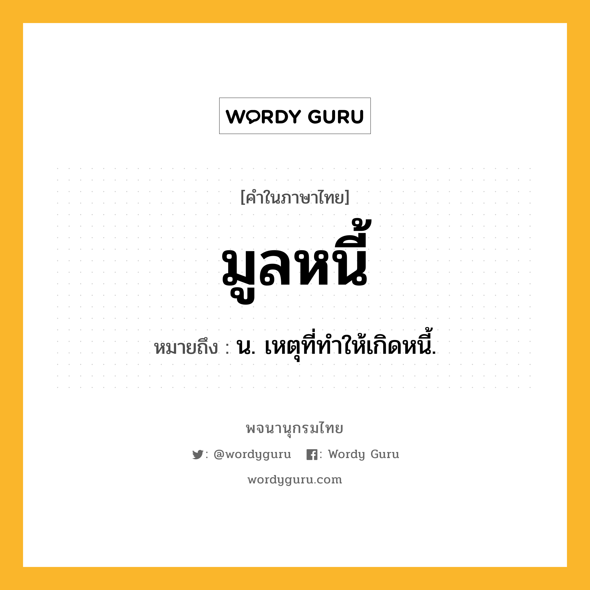 มูลหนี้ ความหมาย หมายถึงอะไร?, คำในภาษาไทย มูลหนี้ หมายถึง น. เหตุที่ทำให้เกิดหนี้.