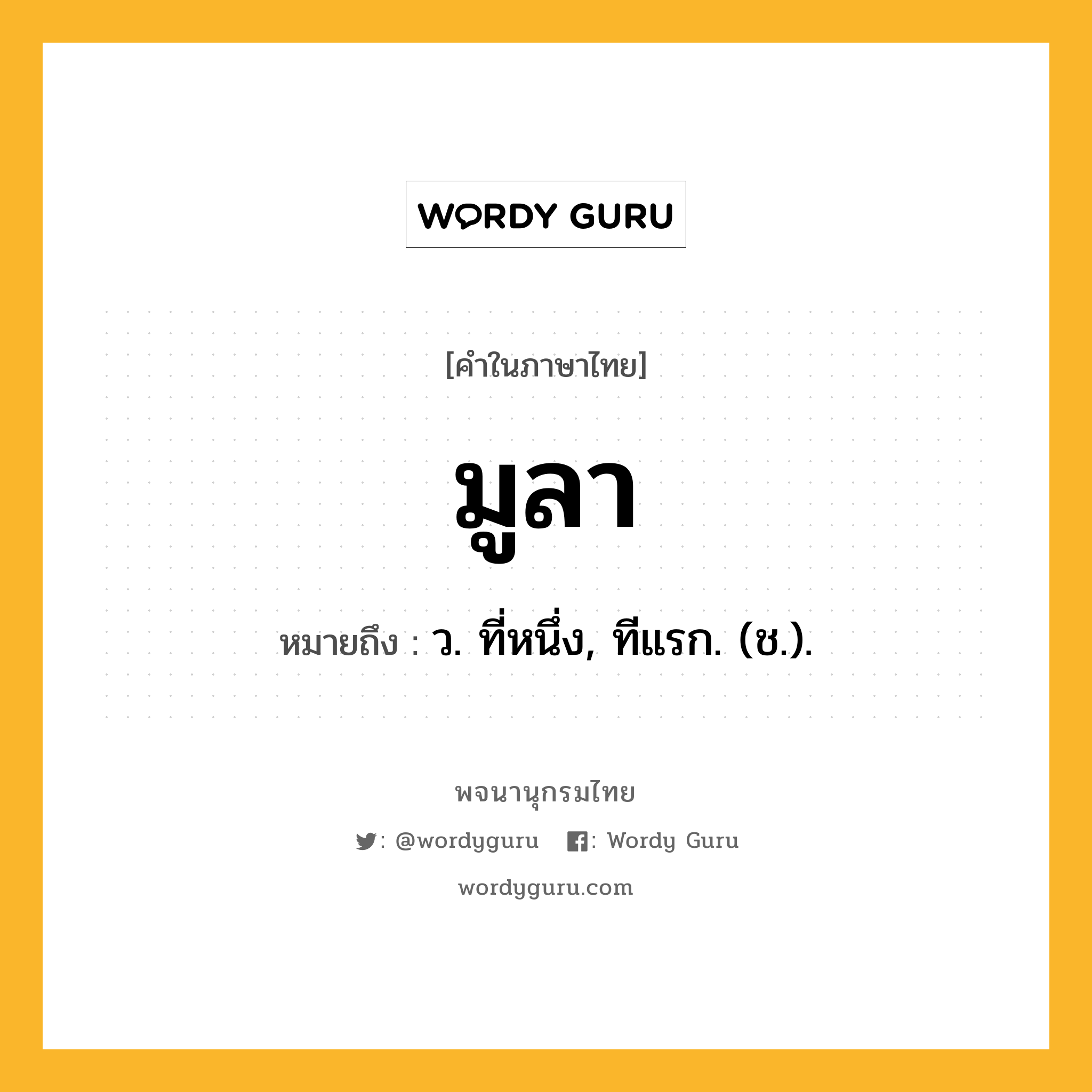 มูลา ความหมาย หมายถึงอะไร?, คำในภาษาไทย มูลา หมายถึง ว. ที่หนึ่ง, ทีแรก. (ช.).