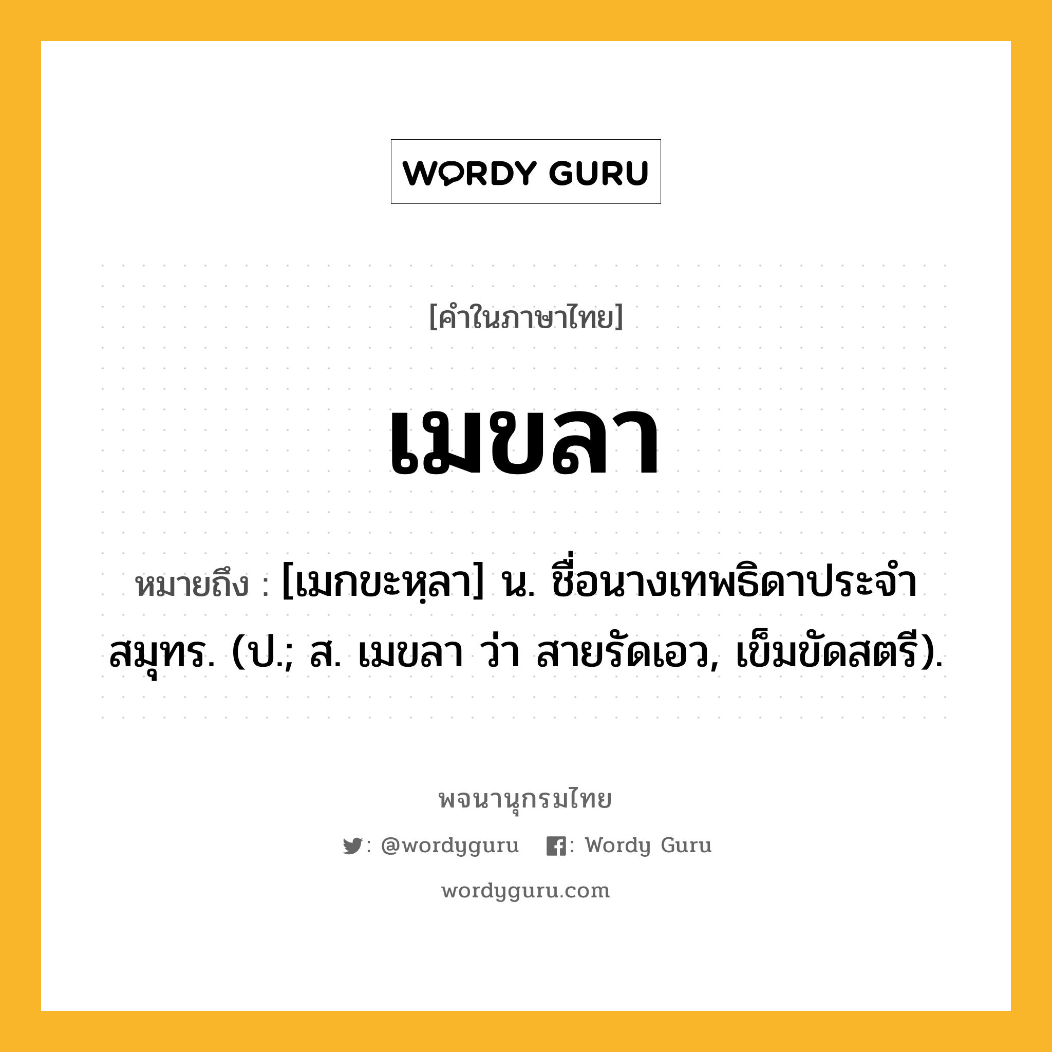 เมขลา ความหมาย หมายถึงอะไร?, คำในภาษาไทย เมขลา หมายถึง [เมกขะหฺลา] น. ชื่อนางเทพธิดาประจําสมุทร. (ป.; ส. เมขลา ว่า สายรัดเอว, เข็มขัดสตรี).