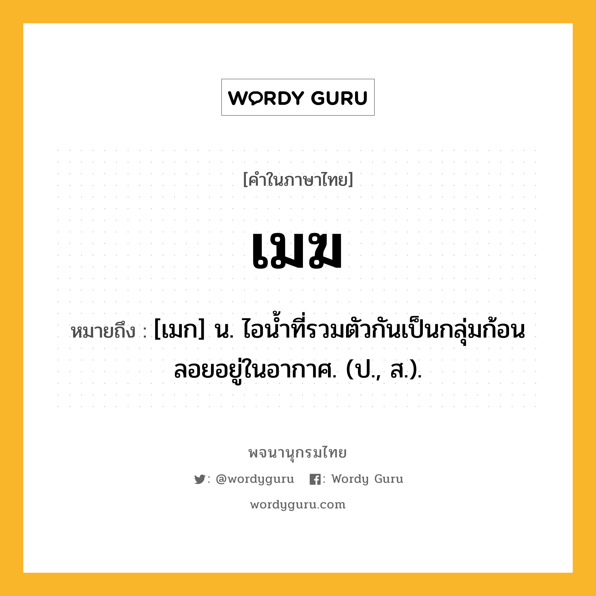 เมฆ ความหมาย หมายถึงอะไร?, คำในภาษาไทย เมฆ หมายถึง [เมก] น. ไอนํ้าที่รวมตัวกันเป็นกลุ่มก้อนลอยอยู่ในอากาศ. (ป., ส.).