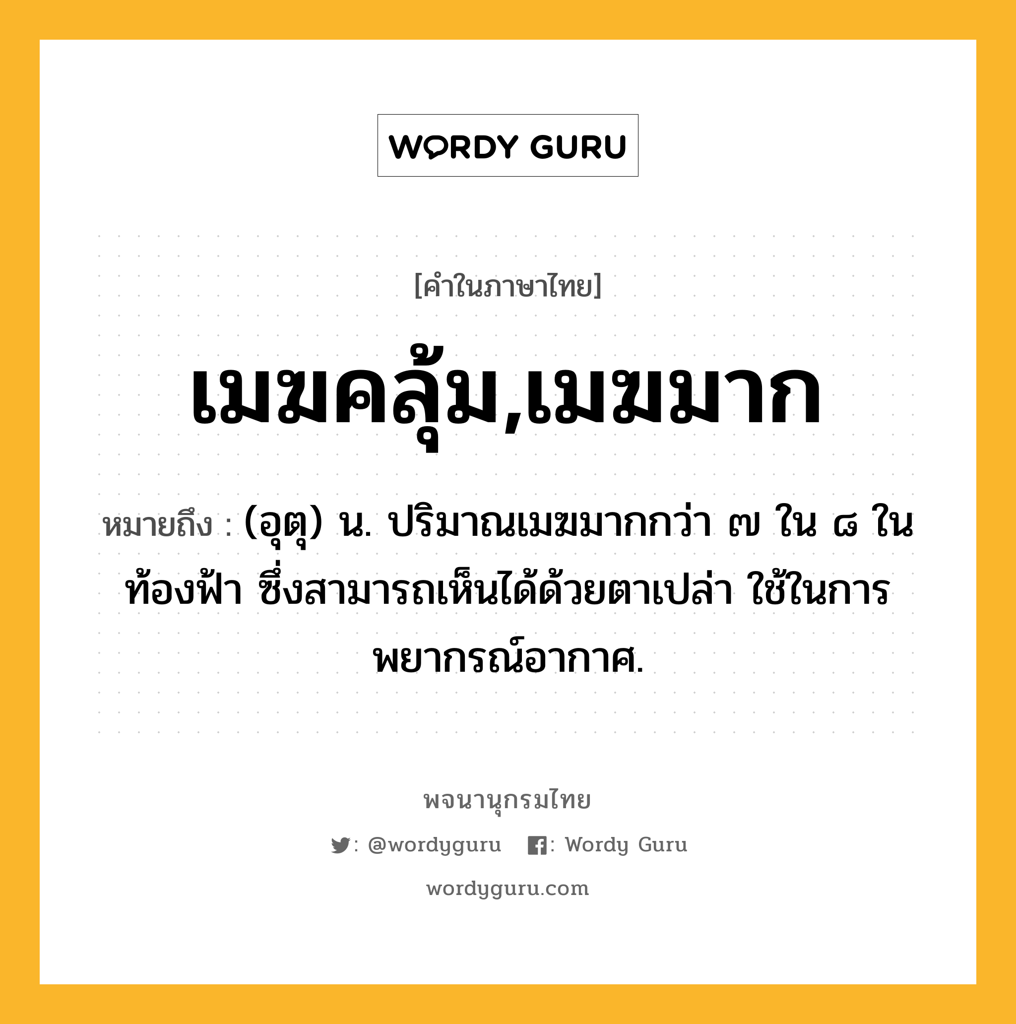 เมฆคลุ้ม,เมฆมาก ความหมาย หมายถึงอะไร?, คำในภาษาไทย เมฆคลุ้ม,เมฆมาก หมายถึง (อุตุ) น. ปริมาณเมฆมากกว่า ๗ ใน ๘ ในท้องฟ้า ซึ่งสามารถเห็นได้ด้วยตาเปล่า ใช้ในการพยากรณ์อากาศ.