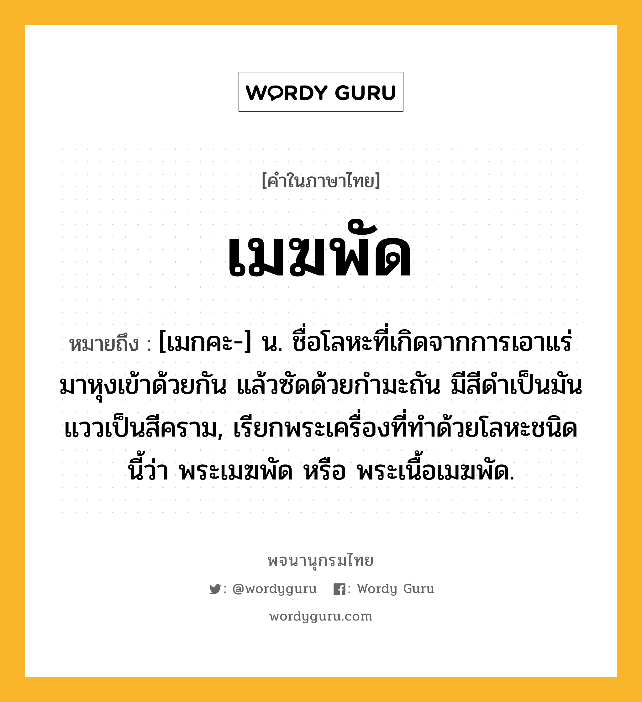 เมฆพัด ความหมาย หมายถึงอะไร?, คำในภาษาไทย เมฆพัด หมายถึง [เมกคะ-] น. ชื่อโลหะที่เกิดจากการเอาแร่มาหุงเข้าด้วยกัน แล้วซัดด้วยกํามะถัน มีสีดําเป็นมัน แววเป็นสีคราม, เรียกพระเครื่องที่ทําด้วยโลหะชนิดนี้ว่า พระเมฆพัด หรือ พระเนื้อเมฆพัด.