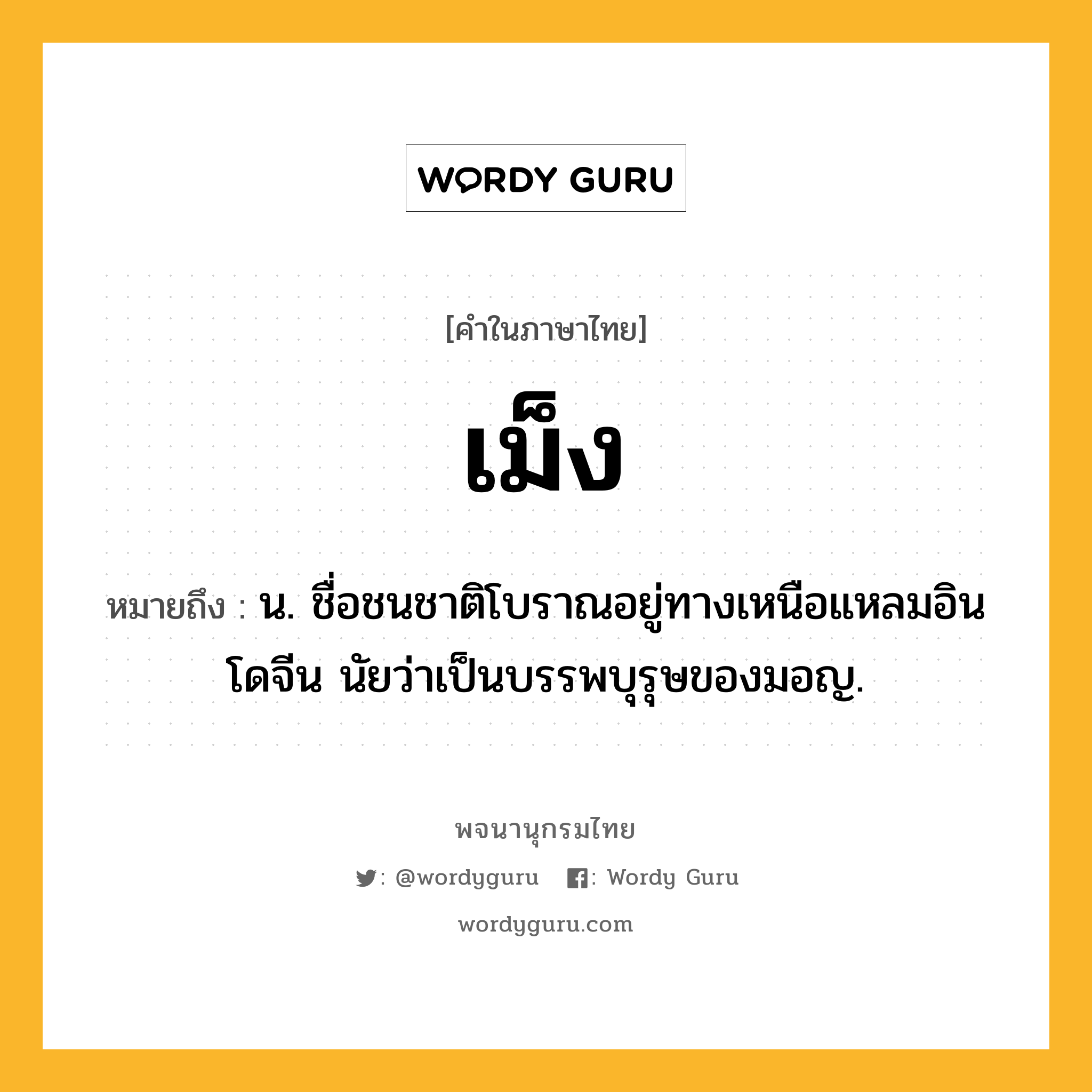 เม็ง ความหมาย หมายถึงอะไร?, คำในภาษาไทย เม็ง หมายถึง น. ชื่อชนชาติโบราณอยู่ทางเหนือแหลมอินโดจีน นัยว่าเป็นบรรพบุรุษของมอญ.