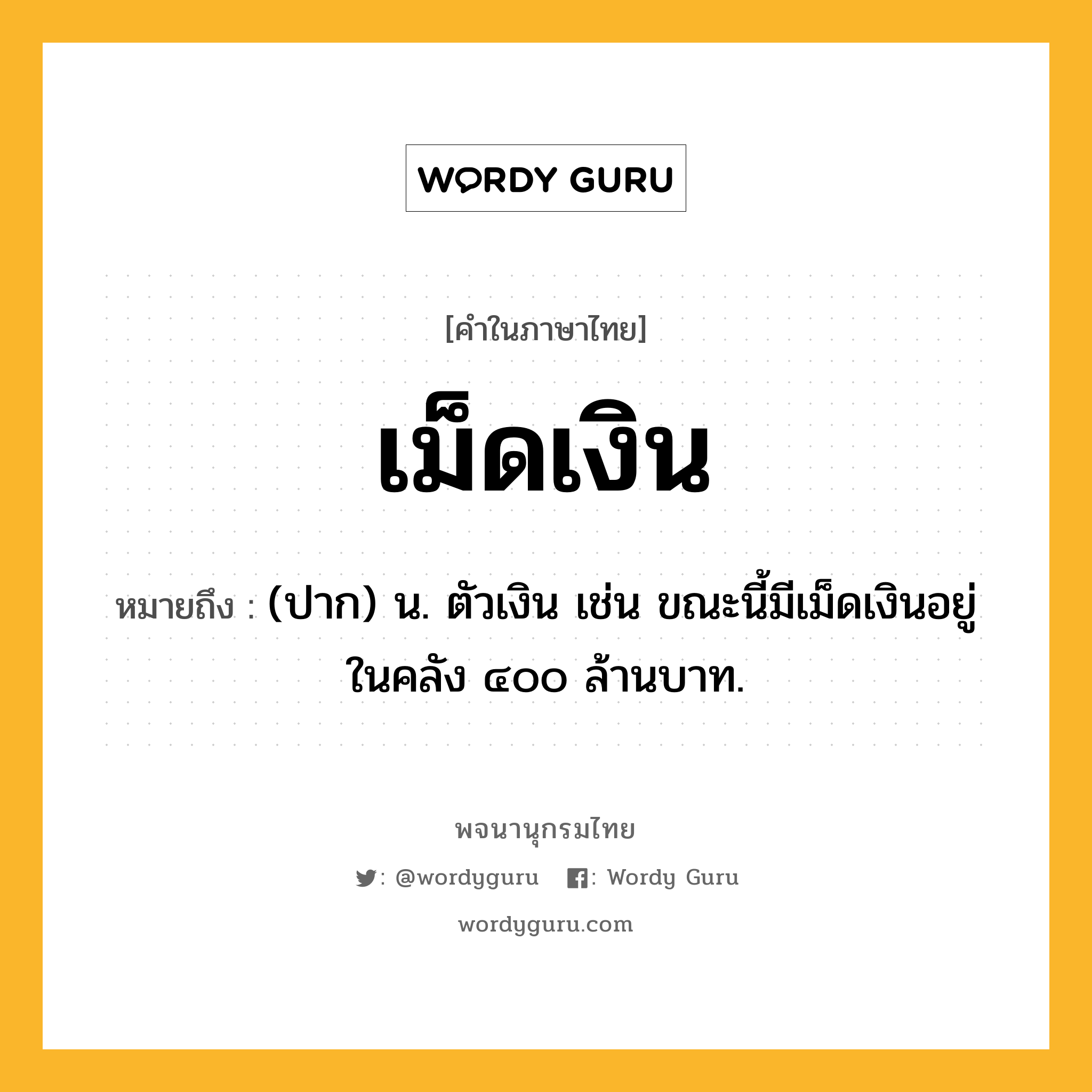 เม็ดเงิน ความหมาย หมายถึงอะไร?, คำในภาษาไทย เม็ดเงิน หมายถึง (ปาก) น. ตัวเงิน เช่น ขณะนี้มีเม็ดเงินอยู่ในคลัง ๔๐๐ ล้านบาท.