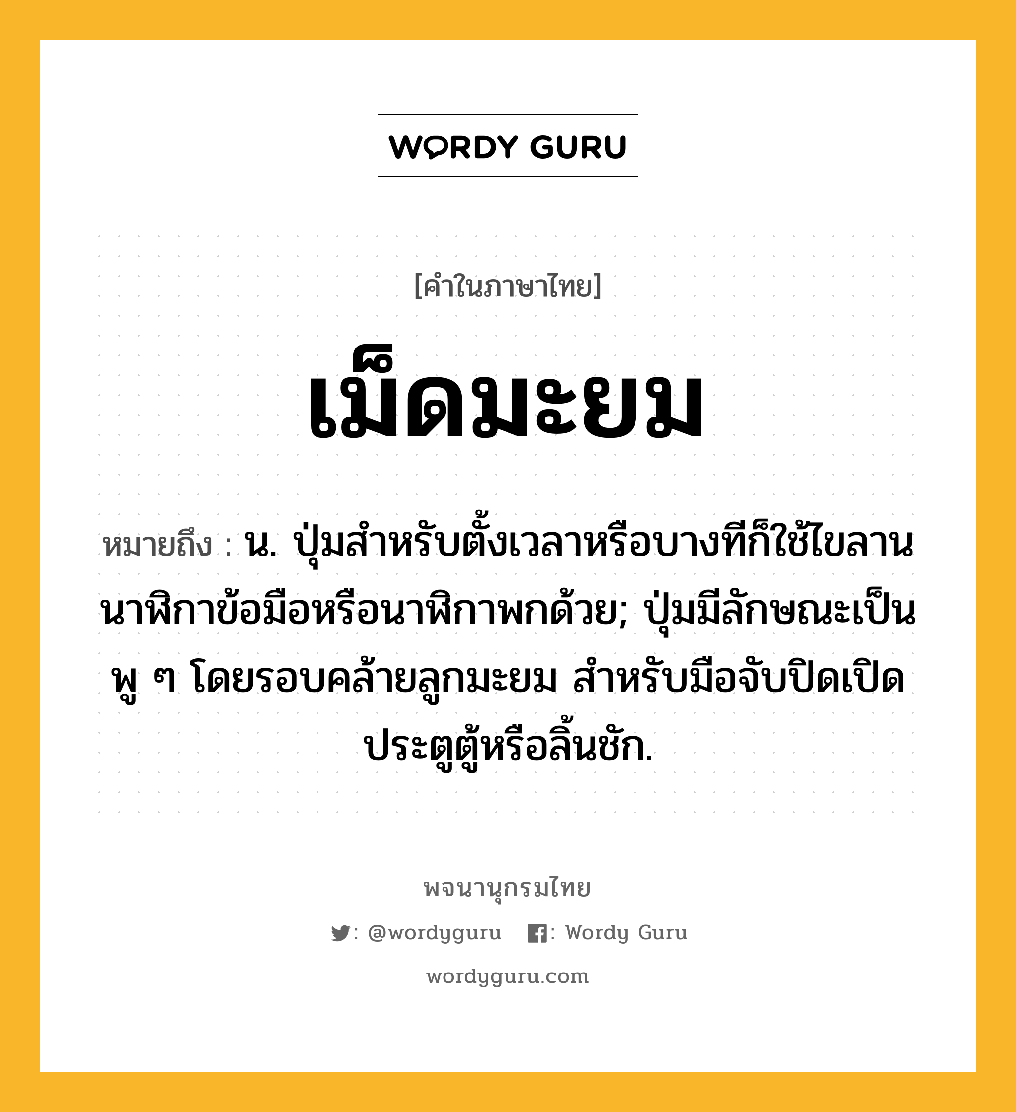 เม็ดมะยม ความหมาย หมายถึงอะไร?, คำในภาษาไทย เม็ดมะยม หมายถึง น. ปุ่มสําหรับตั้งเวลาหรือบางทีก็ใช้ไขลานนาฬิกาข้อมือหรือนาฬิกาพกด้วย; ปุ่มมีลักษณะเป็นพู ๆ โดยรอบคล้ายลูกมะยม สำหรับมือจับปิดเปิดประตูตู้หรือลิ้นชัก.