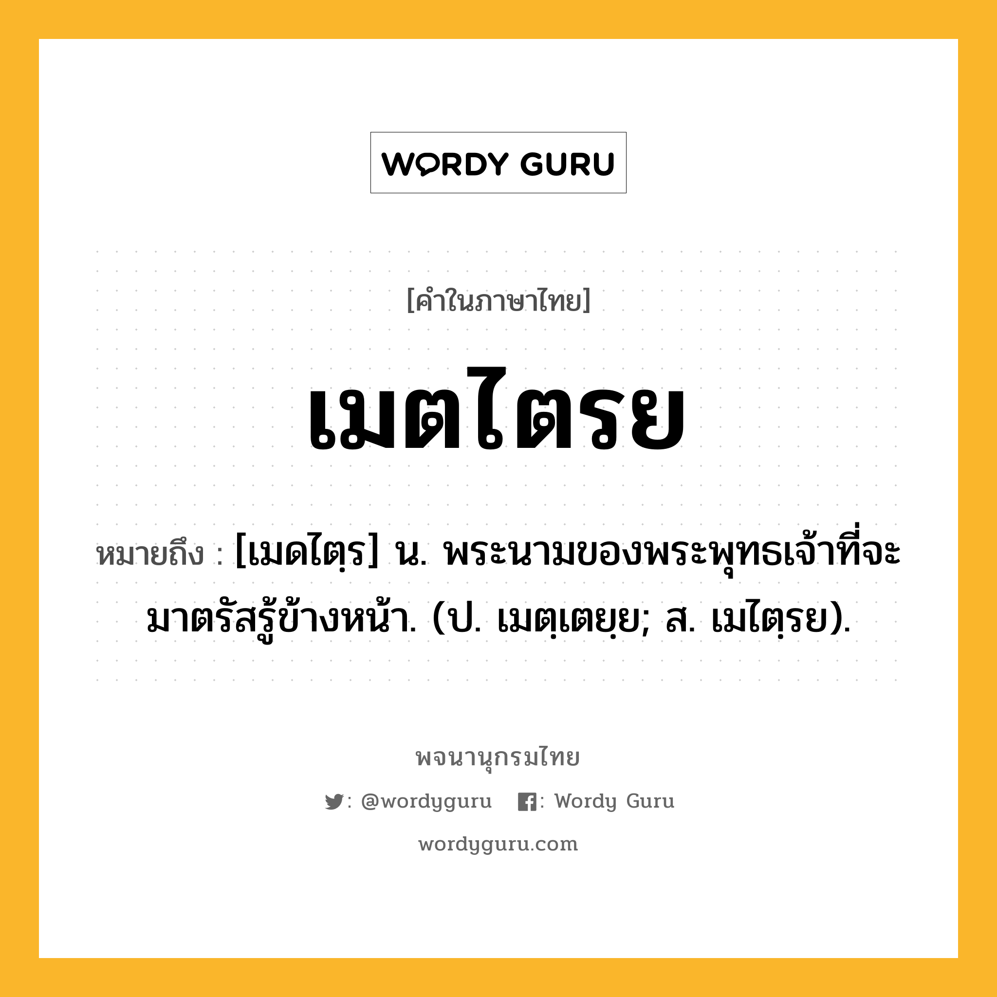 เมตไตรย ความหมาย หมายถึงอะไร?, คำในภาษาไทย เมตไตรย หมายถึง [เมดไตฺร] น. พระนามของพระพุทธเจ้าที่จะมาตรัสรู้ข้างหน้า. (ป. เมตฺเตยฺย; ส. เมไตฺรย).