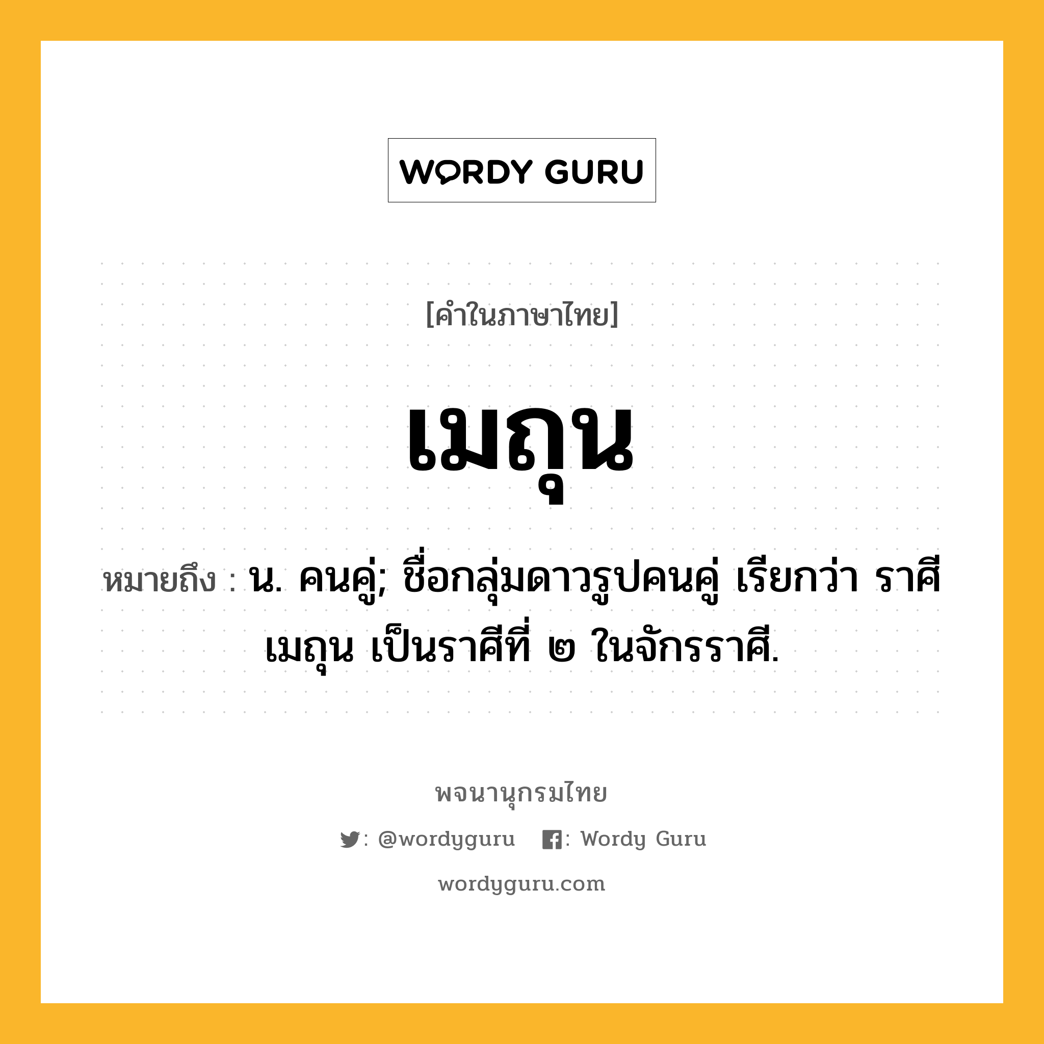 เมถุน ความหมาย หมายถึงอะไร?, คำในภาษาไทย เมถุน หมายถึง น. คนคู่; ชื่อกลุ่มดาวรูปคนคู่ เรียกว่า ราศีเมถุน เป็นราศีที่ ๒ ในจักรราศี.