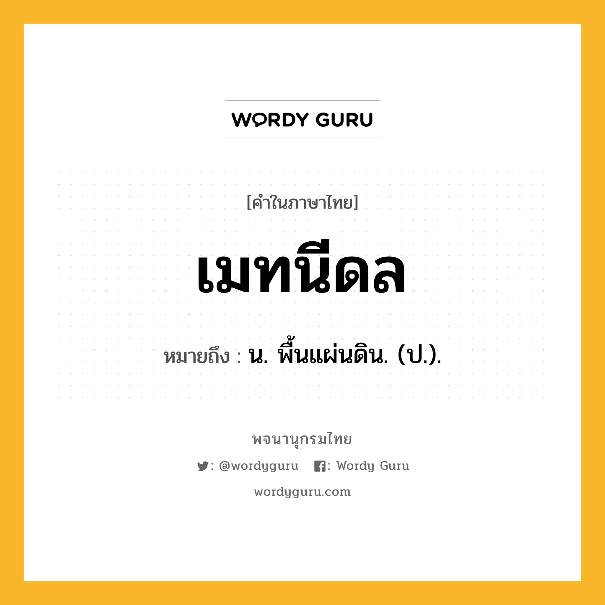 เมทนีดล ความหมาย หมายถึงอะไร?, คำในภาษาไทย เมทนีดล หมายถึง น. พื้นแผ่นดิน. (ป.).