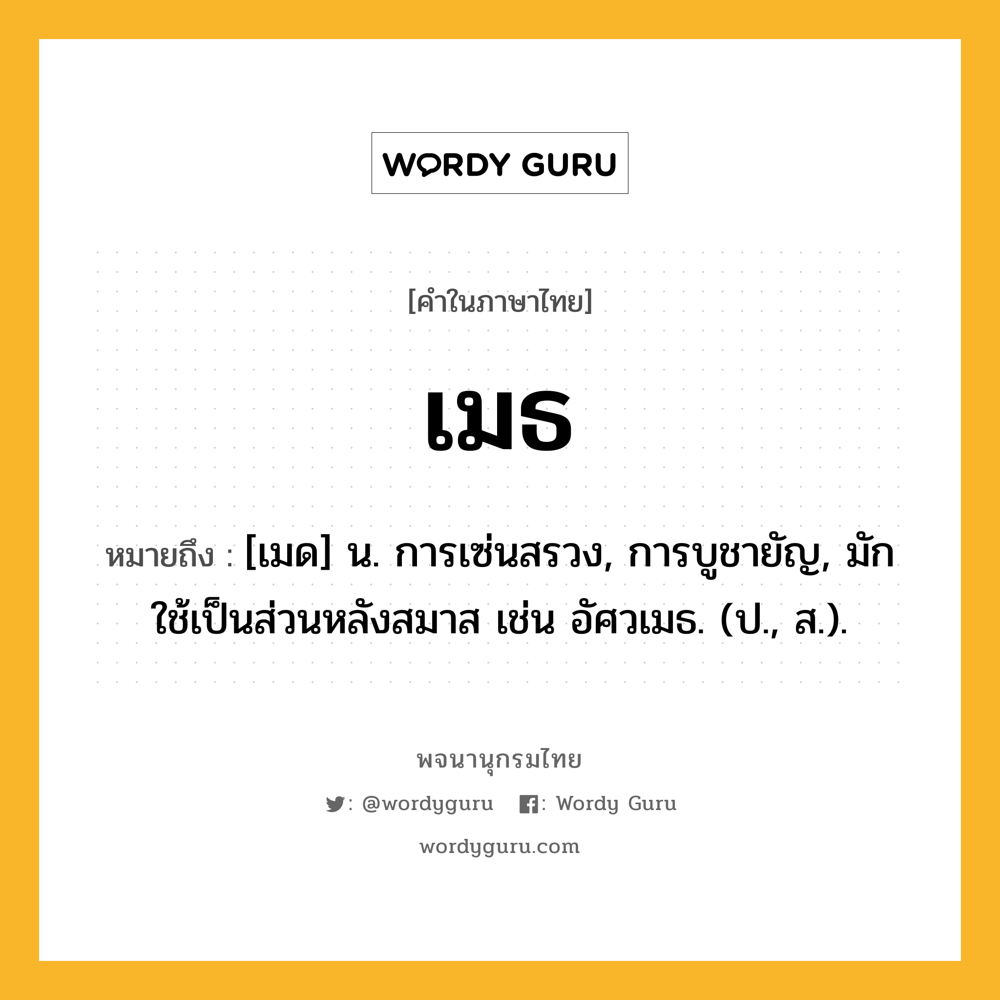 เมธ ความหมาย หมายถึงอะไร?, คำในภาษาไทย เมธ หมายถึง [เมด] น. การเซ่นสรวง, การบูชายัญ, มักใช้เป็นส่วนหลังสมาส เช่น อัศวเมธ. (ป., ส.).