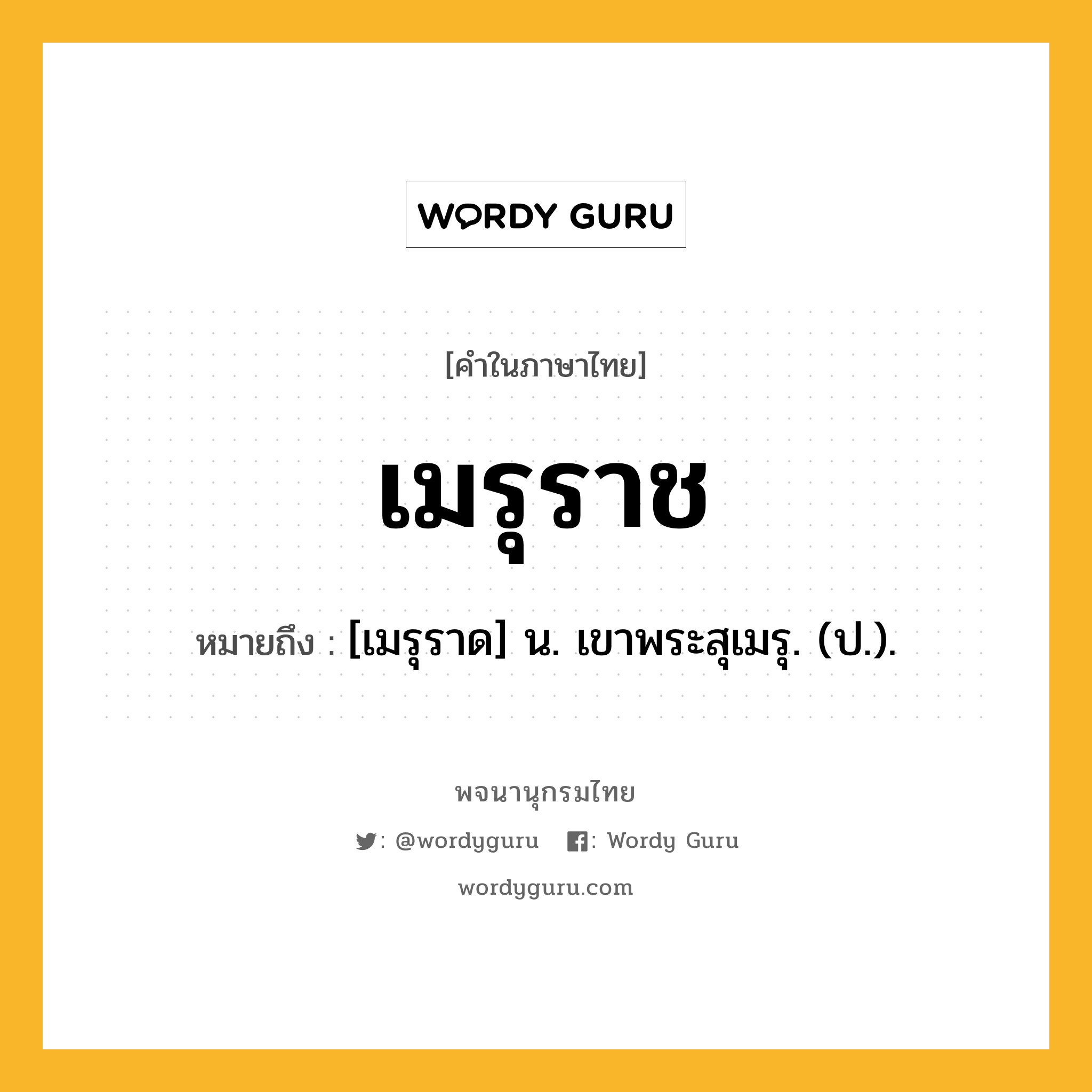 เมรุราช ความหมาย หมายถึงอะไร?, คำในภาษาไทย เมรุราช หมายถึง [เมรุราด] น. เขาพระสุเมรุ. (ป.).