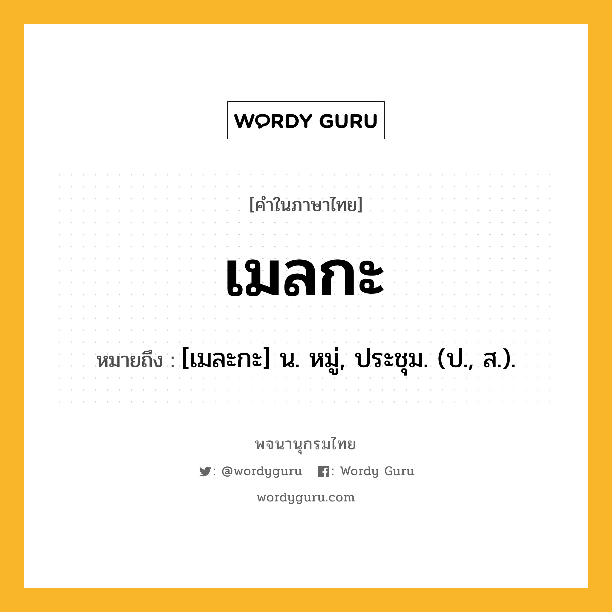 เมลกะ ความหมาย หมายถึงอะไร?, คำในภาษาไทย เมลกะ หมายถึง [เมละกะ] น. หมู่, ประชุม. (ป., ส.).