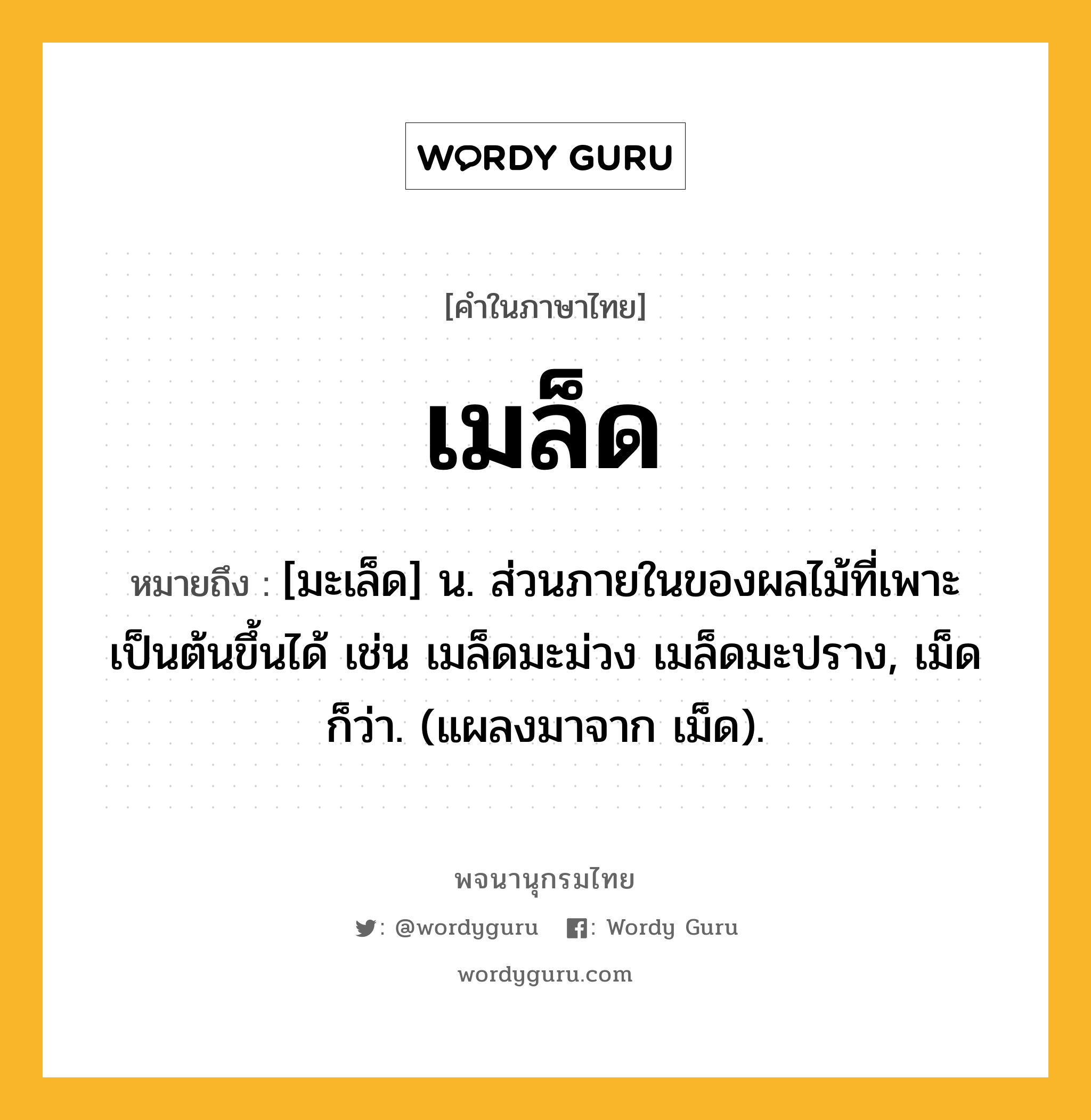 เมล็ด ความหมาย หมายถึงอะไร?, คำในภาษาไทย เมล็ด หมายถึง [มะเล็ด] น. ส่วนภายในของผลไม้ที่เพาะเป็นต้นขึ้นได้ เช่น เมล็ดมะม่วง เมล็ดมะปราง, เม็ด ก็ว่า. (แผลงมาจาก เม็ด).