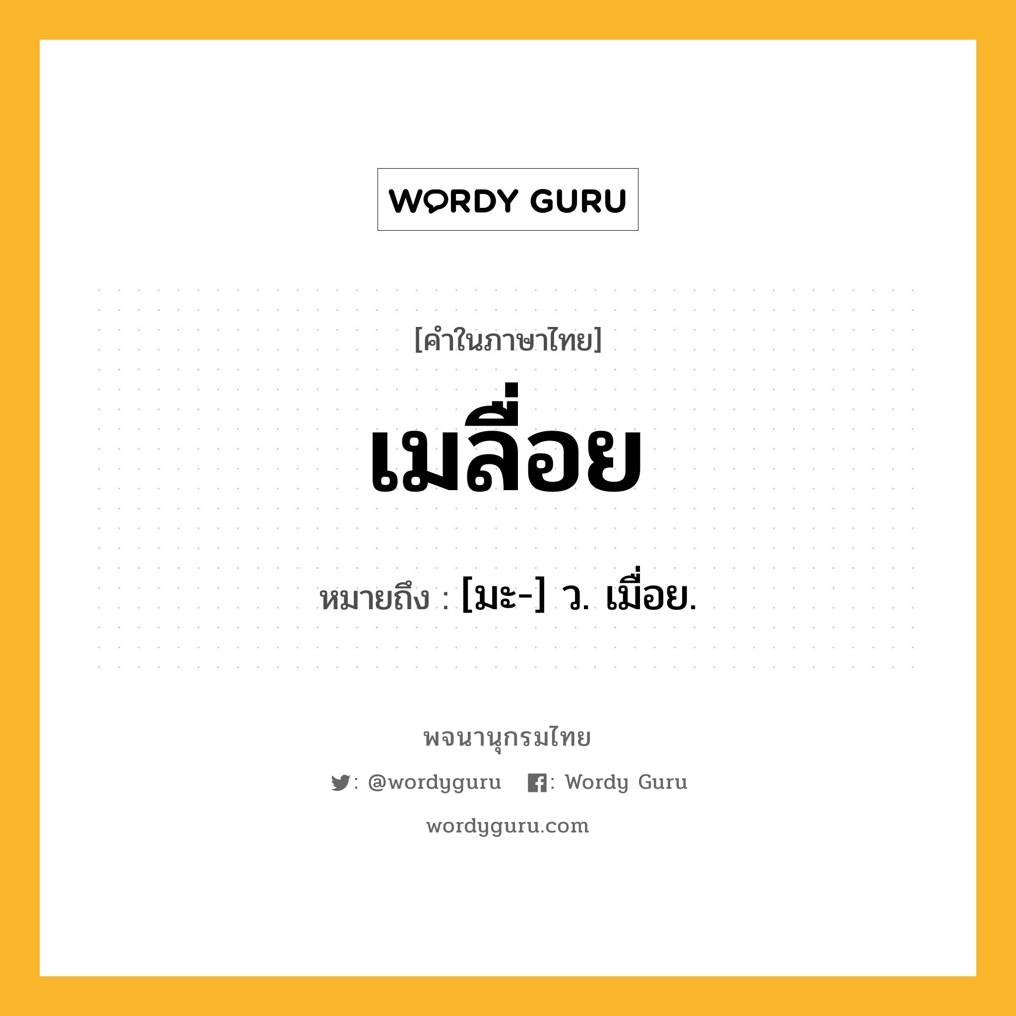 เมลื่อย ความหมาย หมายถึงอะไร?, คำในภาษาไทย เมลื่อย หมายถึง [มะ-] ว. เมื่อย.