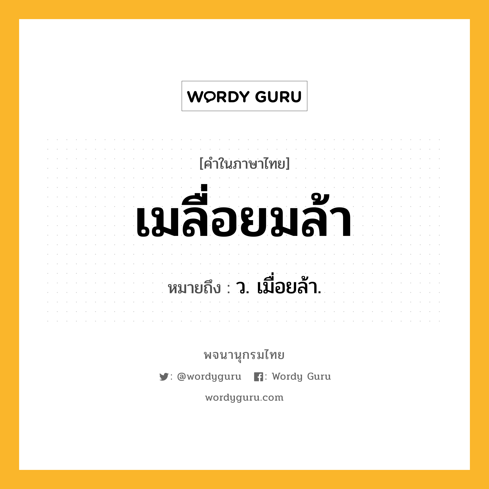 เมลื่อยมล้า ความหมาย หมายถึงอะไร?, คำในภาษาไทย เมลื่อยมล้า หมายถึง ว. เมื่อยล้า.