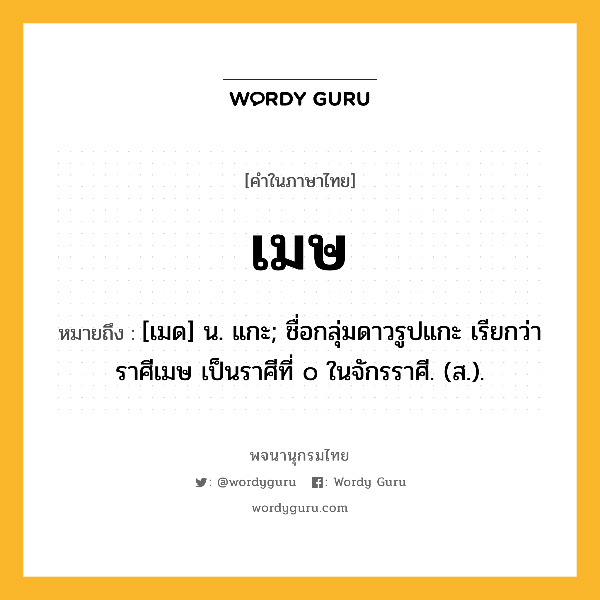 เมษ ความหมาย หมายถึงอะไร?, คำในภาษาไทย เมษ หมายถึง [เมด] น. แกะ; ชื่อกลุ่มดาวรูปแกะ เรียกว่า ราศีเมษ เป็นราศีที่ ๐ ในจักรราศี. (ส.).