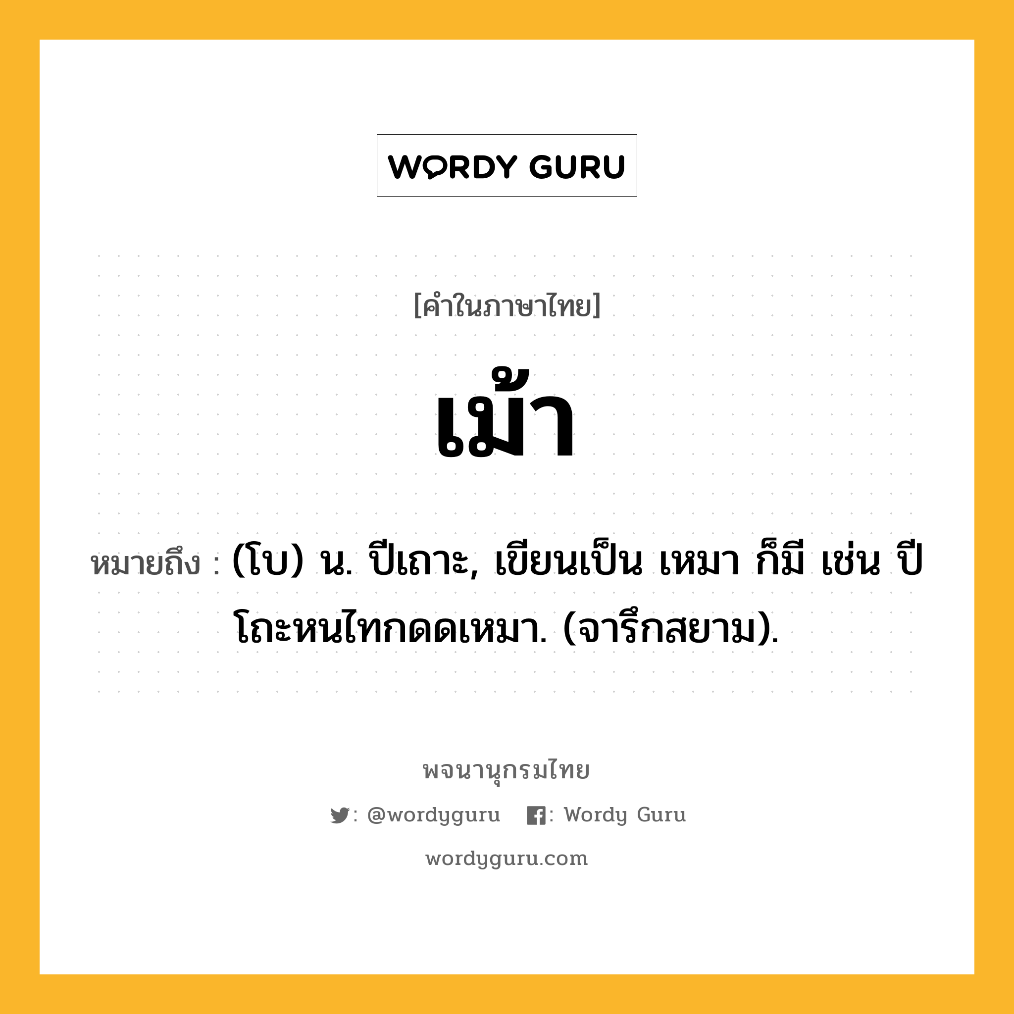 เม้า ความหมาย หมายถึงอะไร?, คำในภาษาไทย เม้า หมายถึง (โบ) น. ปีเถาะ, เขียนเป็น เหมา ก็มี เช่น ปีโถะหนไทกดดเหมา. (จารึกสยาม).