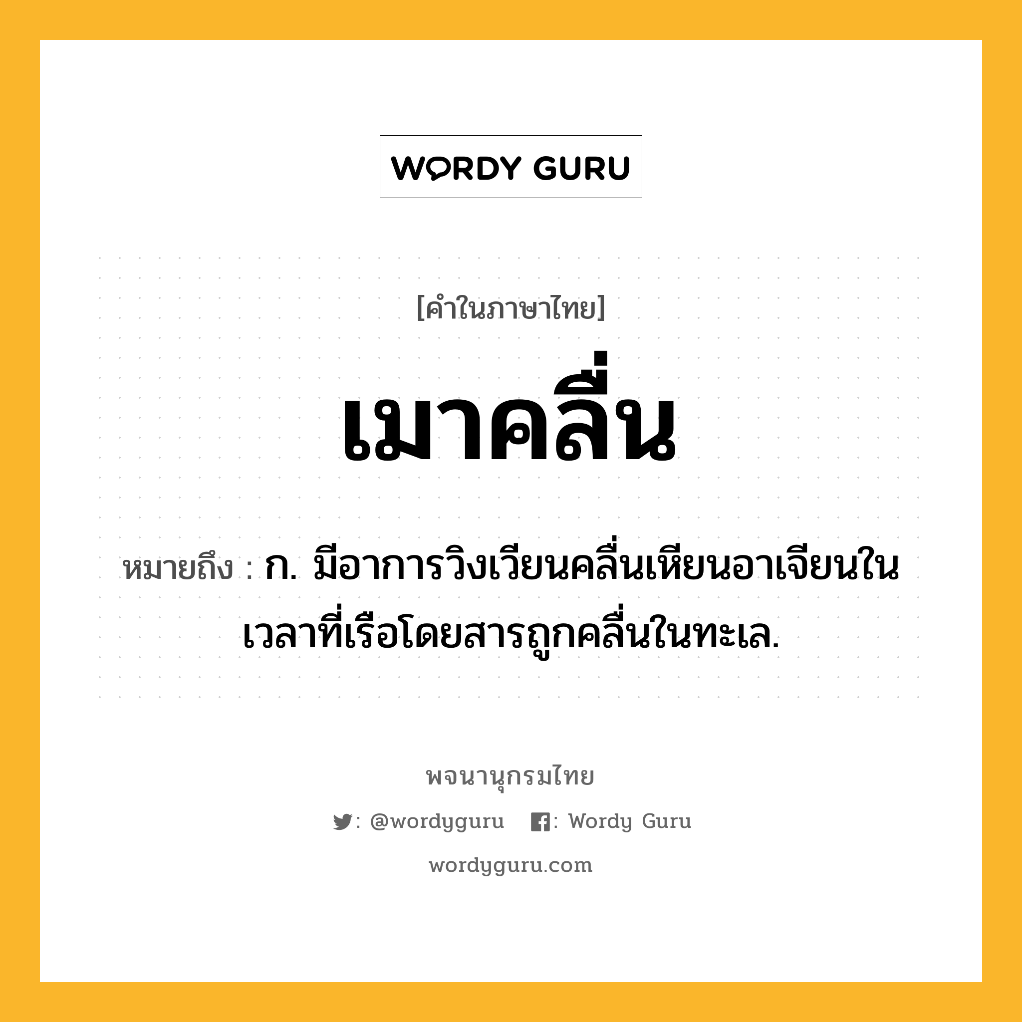 เมาคลื่น ความหมาย หมายถึงอะไร?, คำในภาษาไทย เมาคลื่น หมายถึง ก. มีอาการวิงเวียนคลื่นเหียนอาเจียนในเวลาที่เรือโดยสารถูกคลื่นในทะเล.