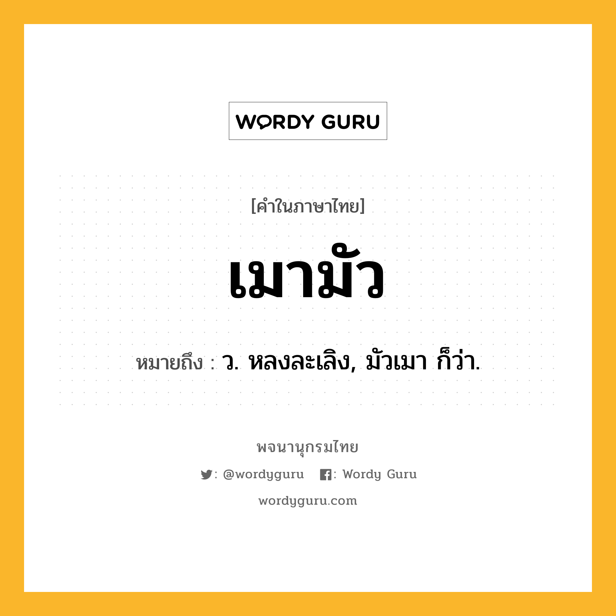 เมามัว ความหมาย หมายถึงอะไร?, คำในภาษาไทย เมามัว หมายถึง ว. หลงละเลิง, มัวเมา ก็ว่า.