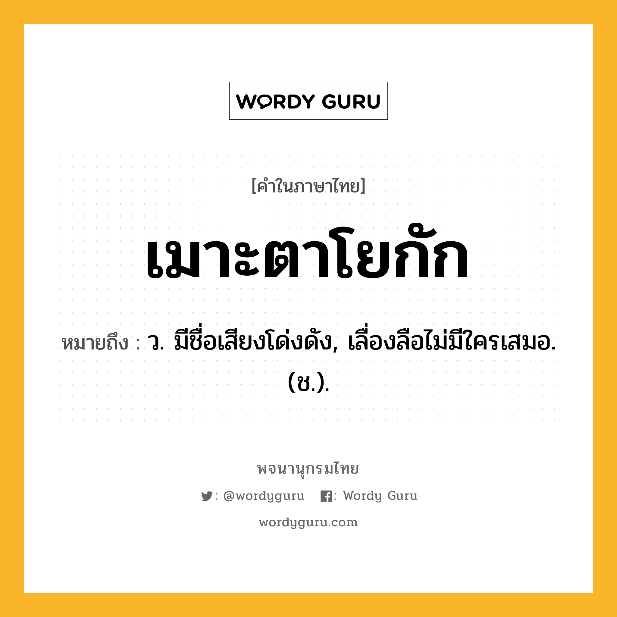 เมาะตาโยกัก ความหมาย หมายถึงอะไร?, คำในภาษาไทย เมาะตาโยกัก หมายถึง ว. มีชื่อเสียงโด่งดัง, เลื่องลือไม่มีใครเสมอ. (ช.).