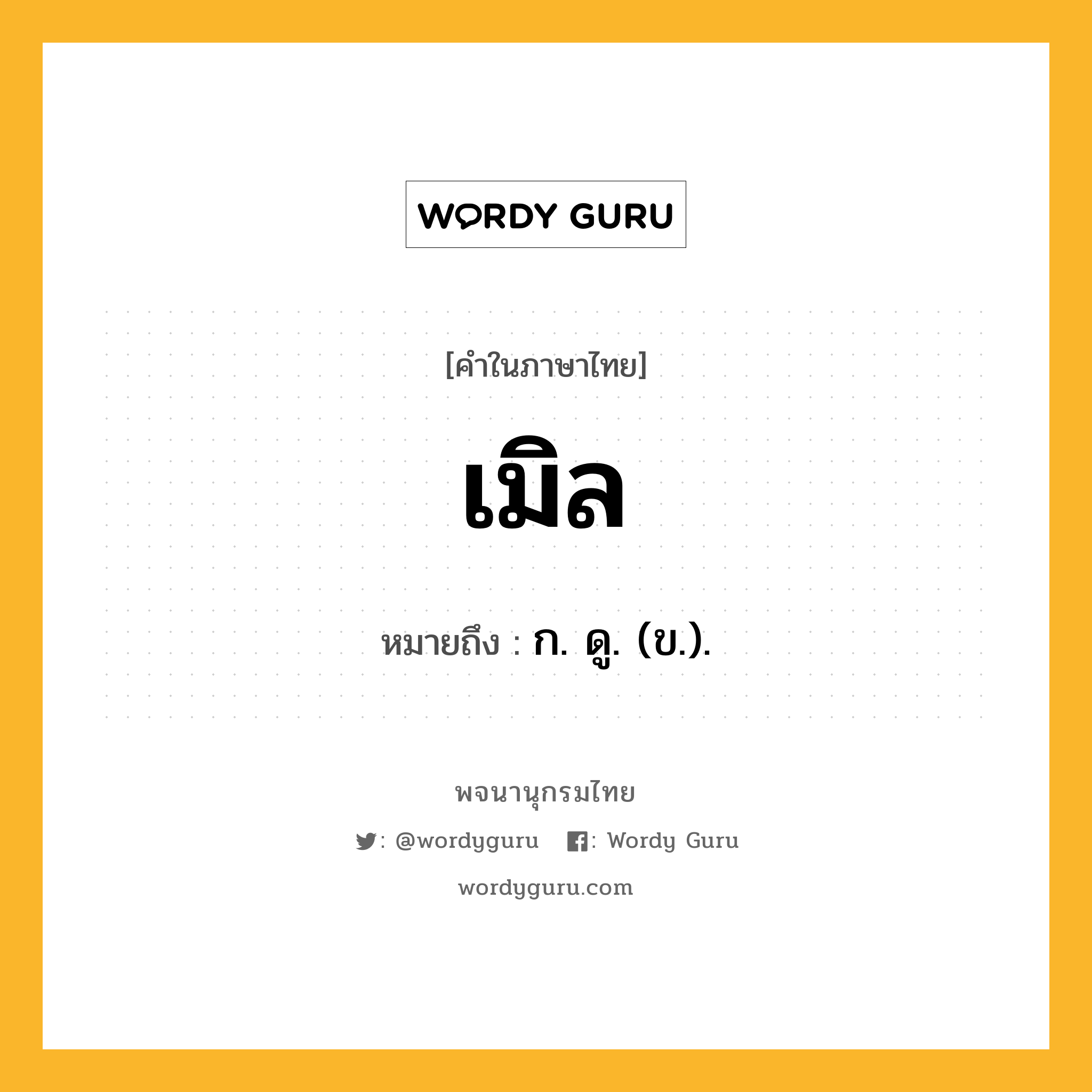 เมิล ความหมาย หมายถึงอะไร?, คำในภาษาไทย เมิล หมายถึง ก. ดู. (ข.).