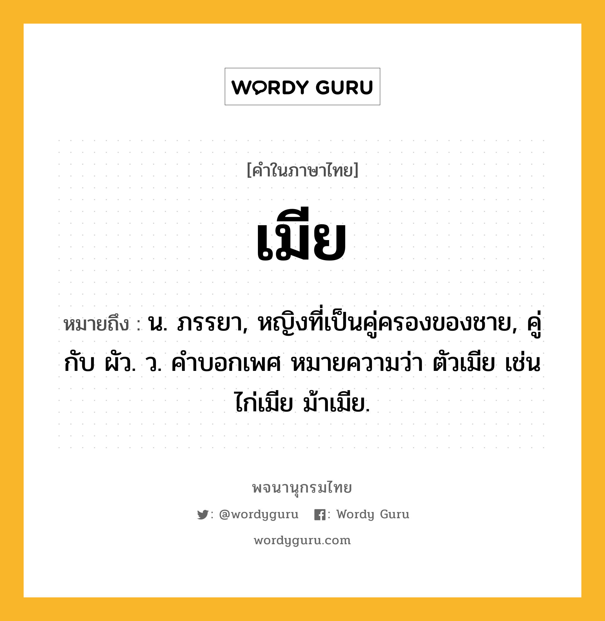 เมีย ความหมาย หมายถึงอะไร?, คำในภาษาไทย เมีย หมายถึง น. ภรรยา, หญิงที่เป็นคู่ครองของชาย, คู่กับ ผัว. ว. คําบอกเพศ หมายความว่า ตัวเมีย เช่น ไก่เมีย ม้าเมีย.