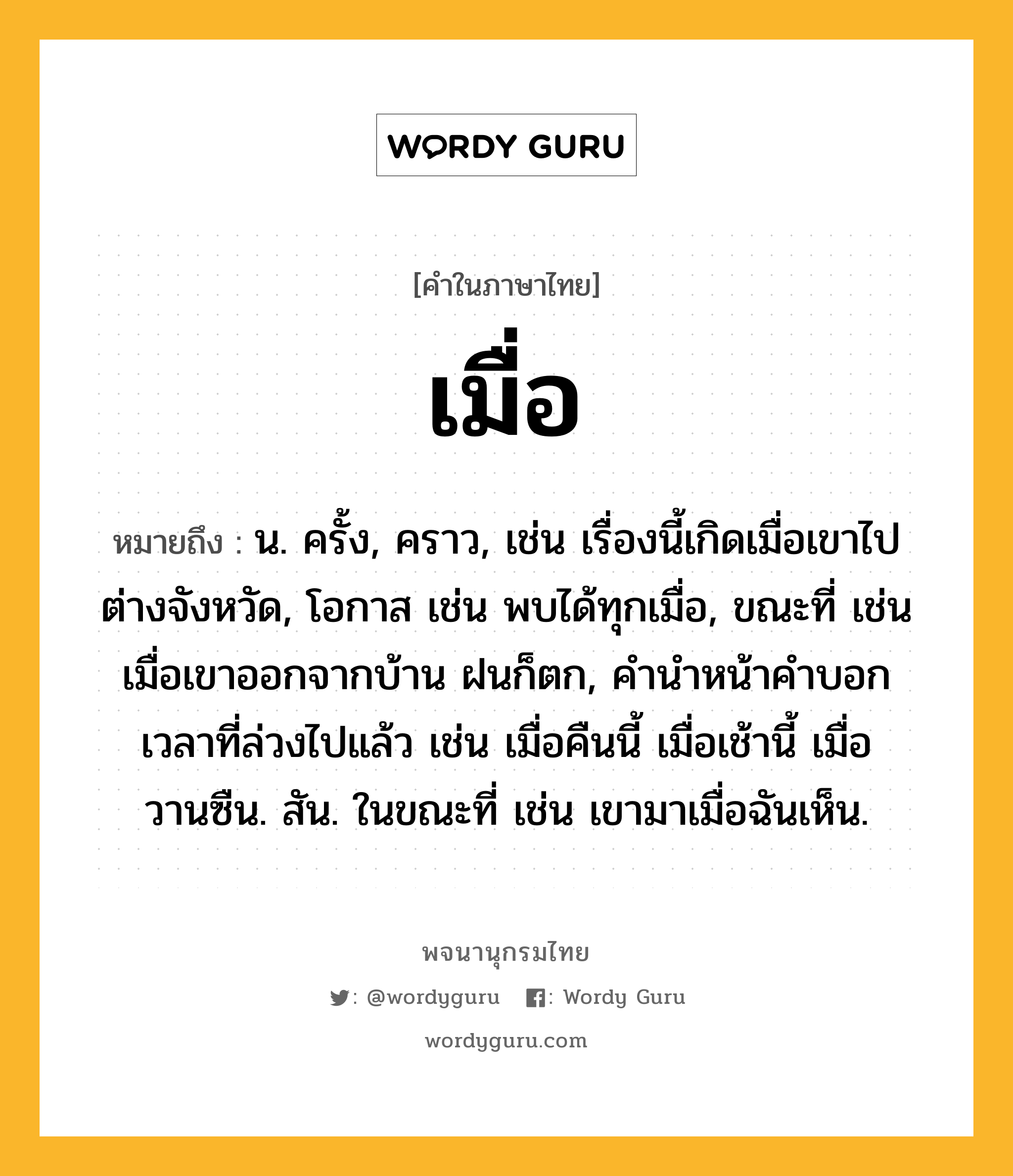 เมื่อ ความหมาย หมายถึงอะไร?, คำในภาษาไทย เมื่อ หมายถึง น. ครั้ง, คราว, เช่น เรื่องนี้เกิดเมื่อเขาไปต่างจังหวัด, โอกาส เช่น พบได้ทุกเมื่อ, ขณะที่ เช่น เมื่อเขาออกจากบ้าน ฝนก็ตก, คำนำหน้าคำบอกเวลาที่ล่วงไปแล้ว เช่น เมื่อคืนนี้ เมื่อเช้านี้ เมื่อวานซืน. สัน. ในขณะที่ เช่น เขามาเมื่อฉันเห็น.