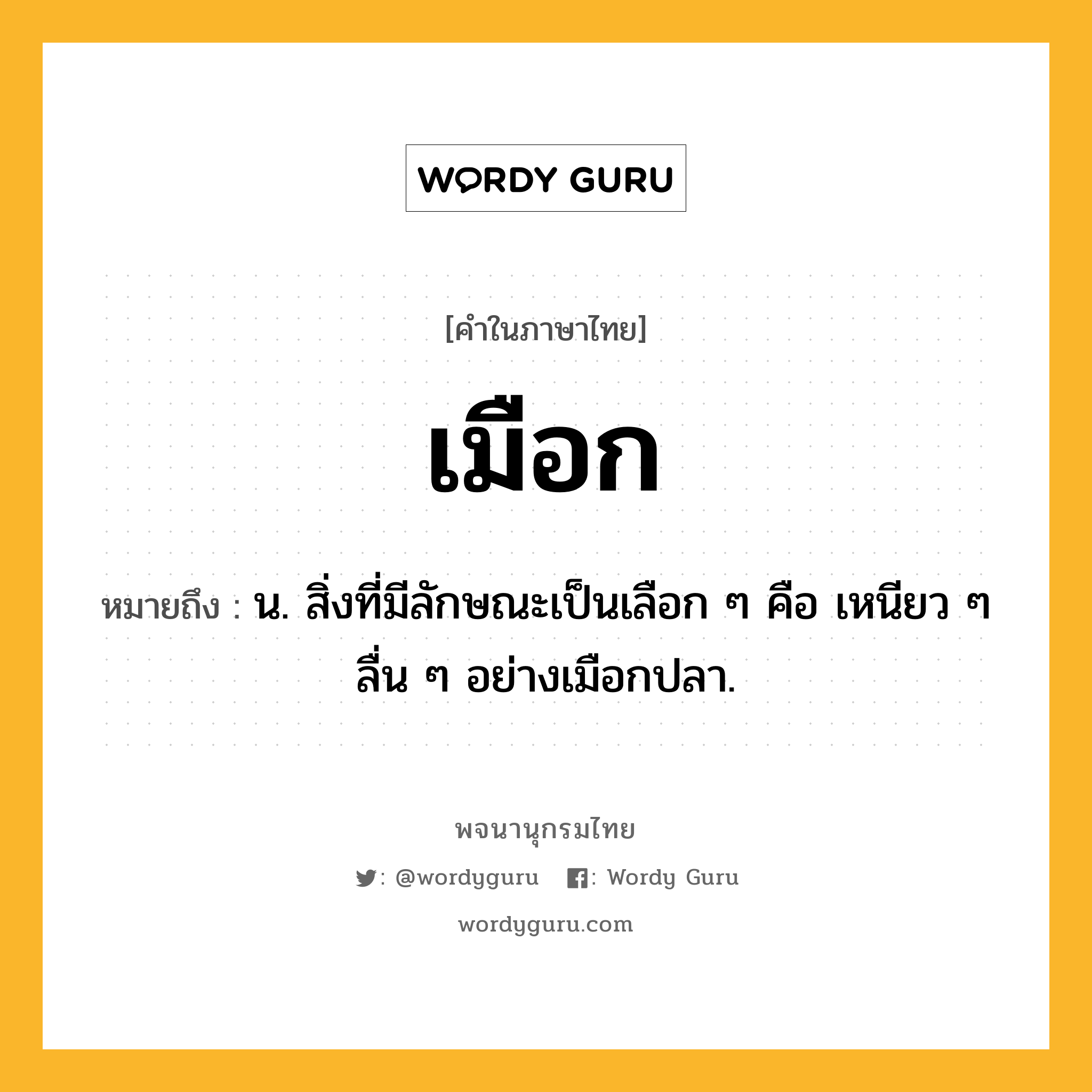 เมือก ความหมาย หมายถึงอะไร?, คำในภาษาไทย เมือก หมายถึง น. สิ่งที่มีลักษณะเป็นเลือก ๆ คือ เหนียว ๆ ลื่น ๆ อย่างเมือกปลา.