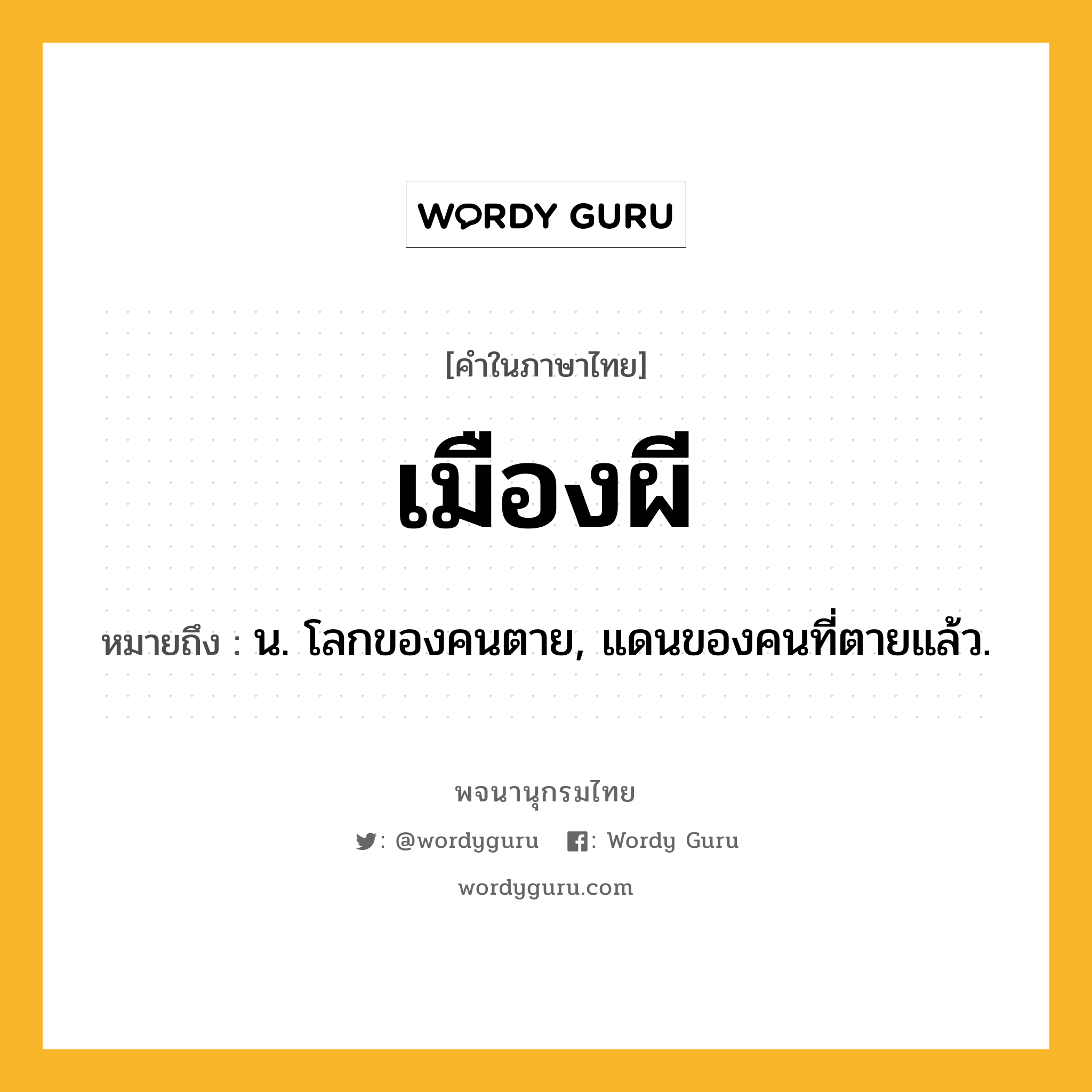 เมืองผี ความหมาย หมายถึงอะไร?, คำในภาษาไทย เมืองผี หมายถึง น. โลกของคนตาย, แดนของคนที่ตายแล้ว.