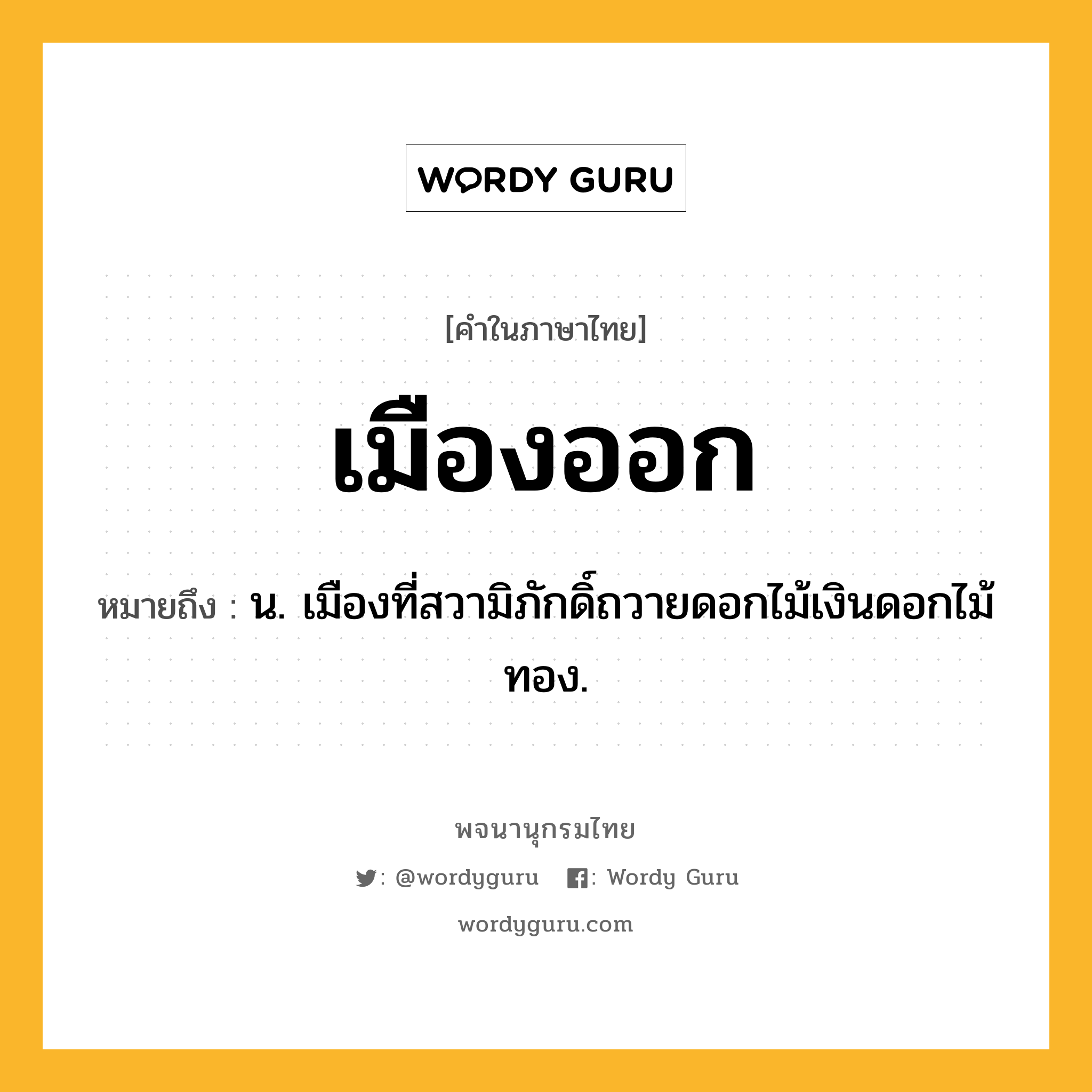 เมืองออก ความหมาย หมายถึงอะไร?, คำในภาษาไทย เมืองออก หมายถึง น. เมืองที่สวามิภักดิ์ถวายดอกไม้เงินดอกไม้ทอง.