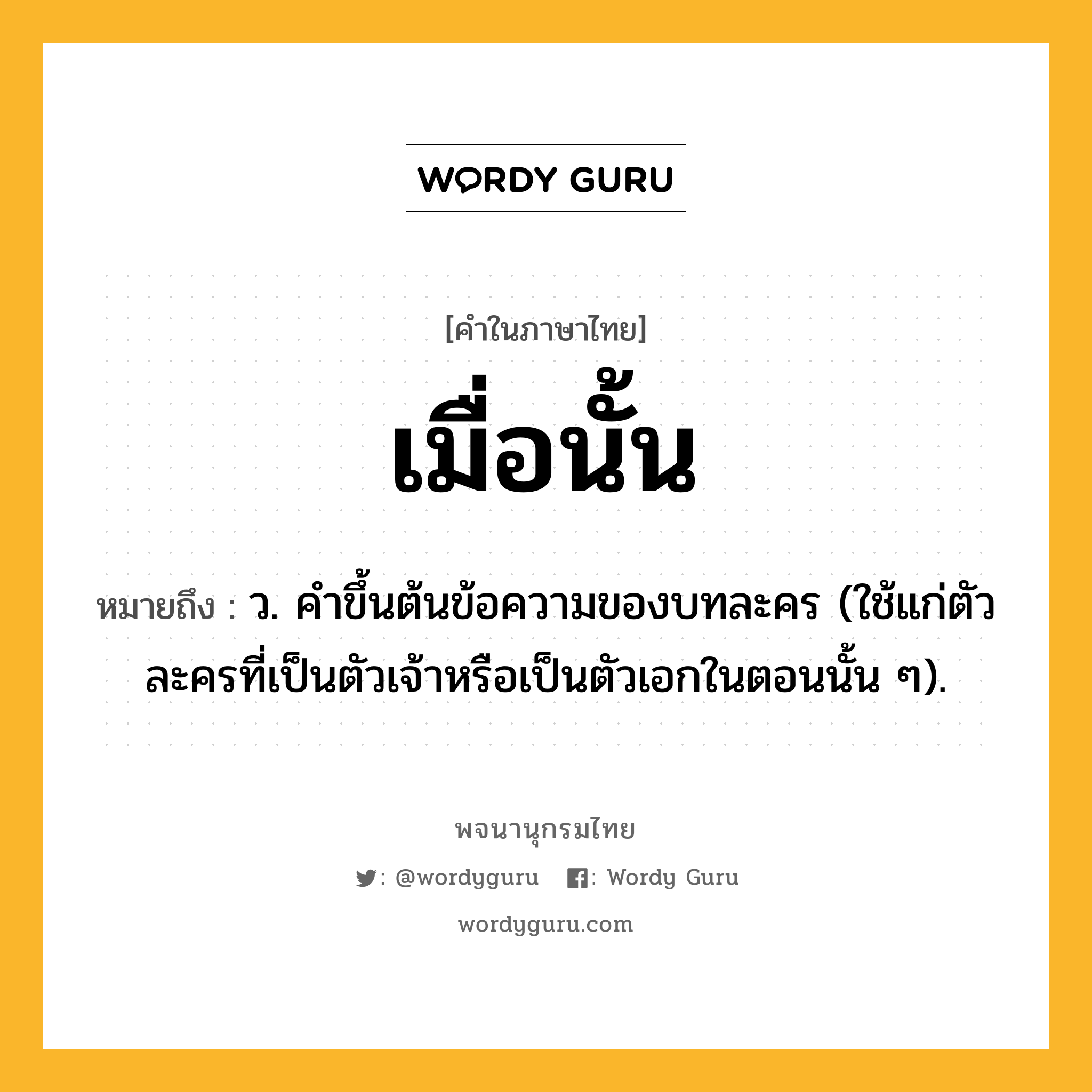 เมื่อนั้น ความหมาย หมายถึงอะไร?, คำในภาษาไทย เมื่อนั้น หมายถึง ว. คําขึ้นต้นข้อความของบทละคร (ใช้แก่ตัวละครที่เป็นตัวเจ้าหรือเป็นตัวเอกในตอนนั้น ๆ).