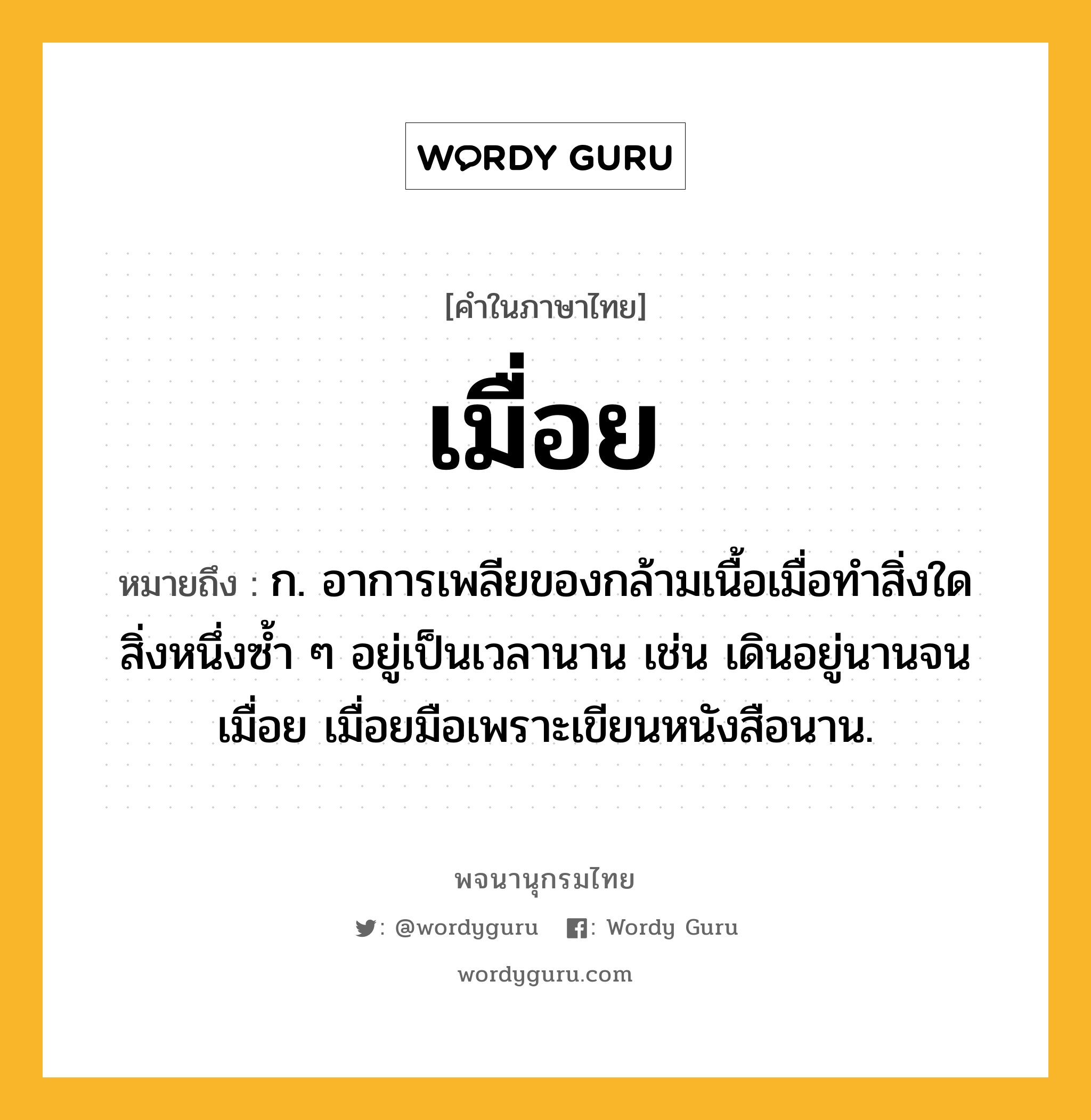 เมื่อย ความหมาย หมายถึงอะไร?, คำในภาษาไทย เมื่อย หมายถึง ก. อาการเพลียของกล้ามเนื้อเมื่อทำสิ่งใดสิ่งหนึ่งซ้ำ ๆ อยู่เป็นเวลานาน เช่น เดินอยู่นานจนเมื่อย เมื่อยมือเพราะเขียนหนังสือนาน.