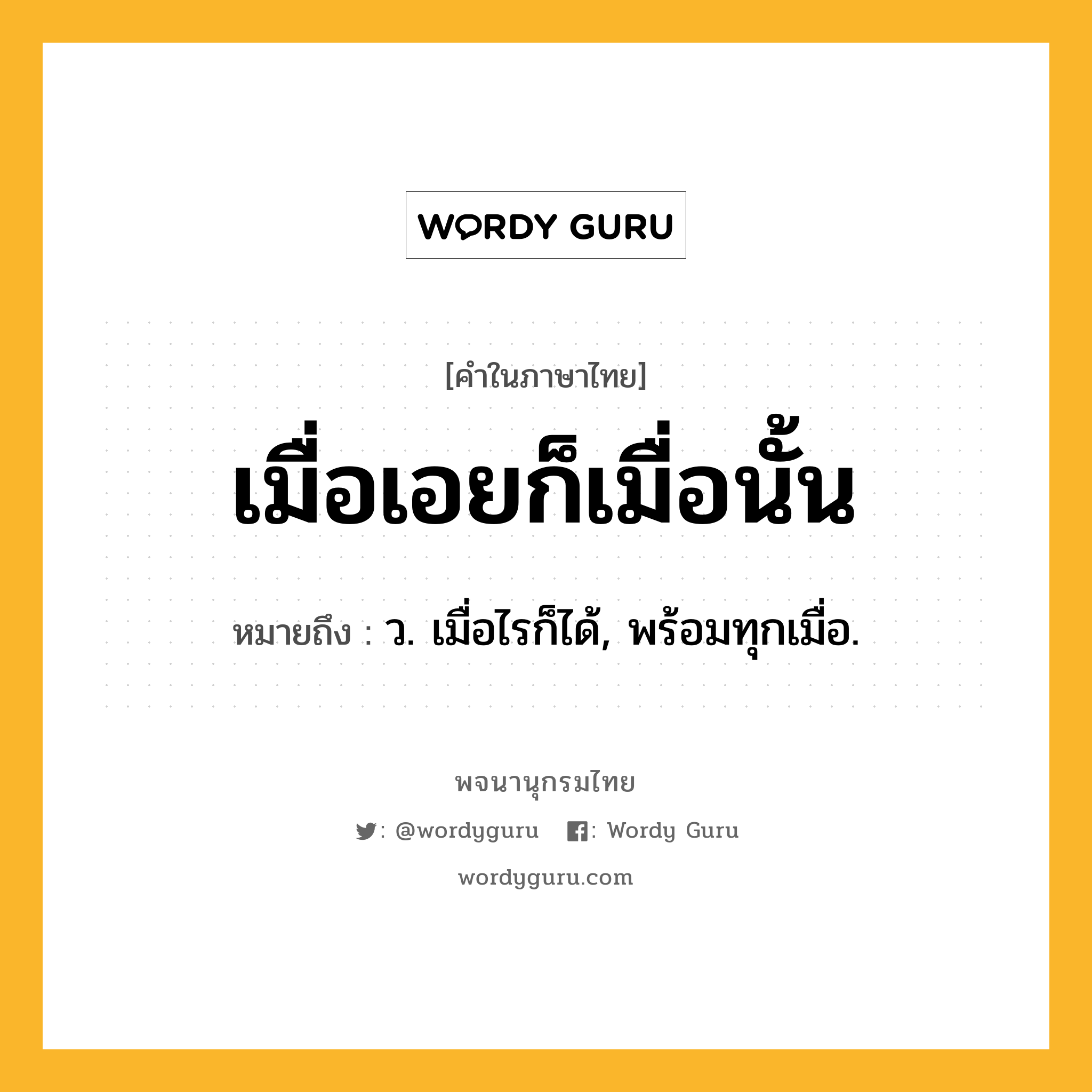 เมื่อเอยก็เมื่อนั้น ความหมาย หมายถึงอะไร?, คำในภาษาไทย เมื่อเอยก็เมื่อนั้น หมายถึง ว. เมื่อไรก็ได้, พร้อมทุกเมื่อ.