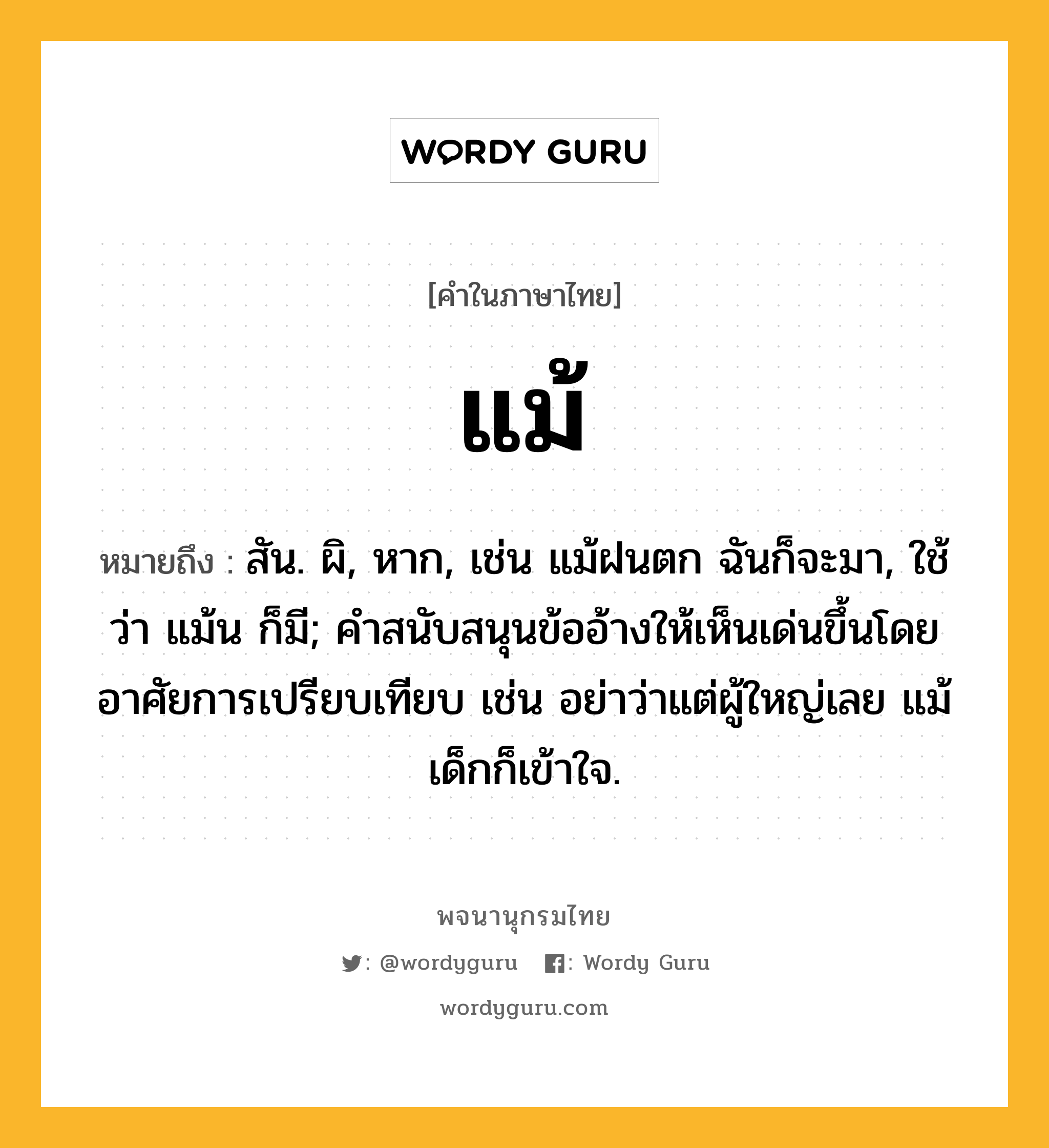 แม้ ความหมาย หมายถึงอะไร?, คำในภาษาไทย แม้ หมายถึง สัน. ผิ, หาก, เช่น แม้ฝนตก ฉันก็จะมา, ใช้ว่า แม้น ก็มี; คําสนับสนุนข้ออ้างให้เห็นเด่นขึ้นโดยอาศัยการเปรียบเทียบ เช่น อย่าว่าแต่ผู้ใหญ่เลย แม้เด็กก็เข้าใจ.