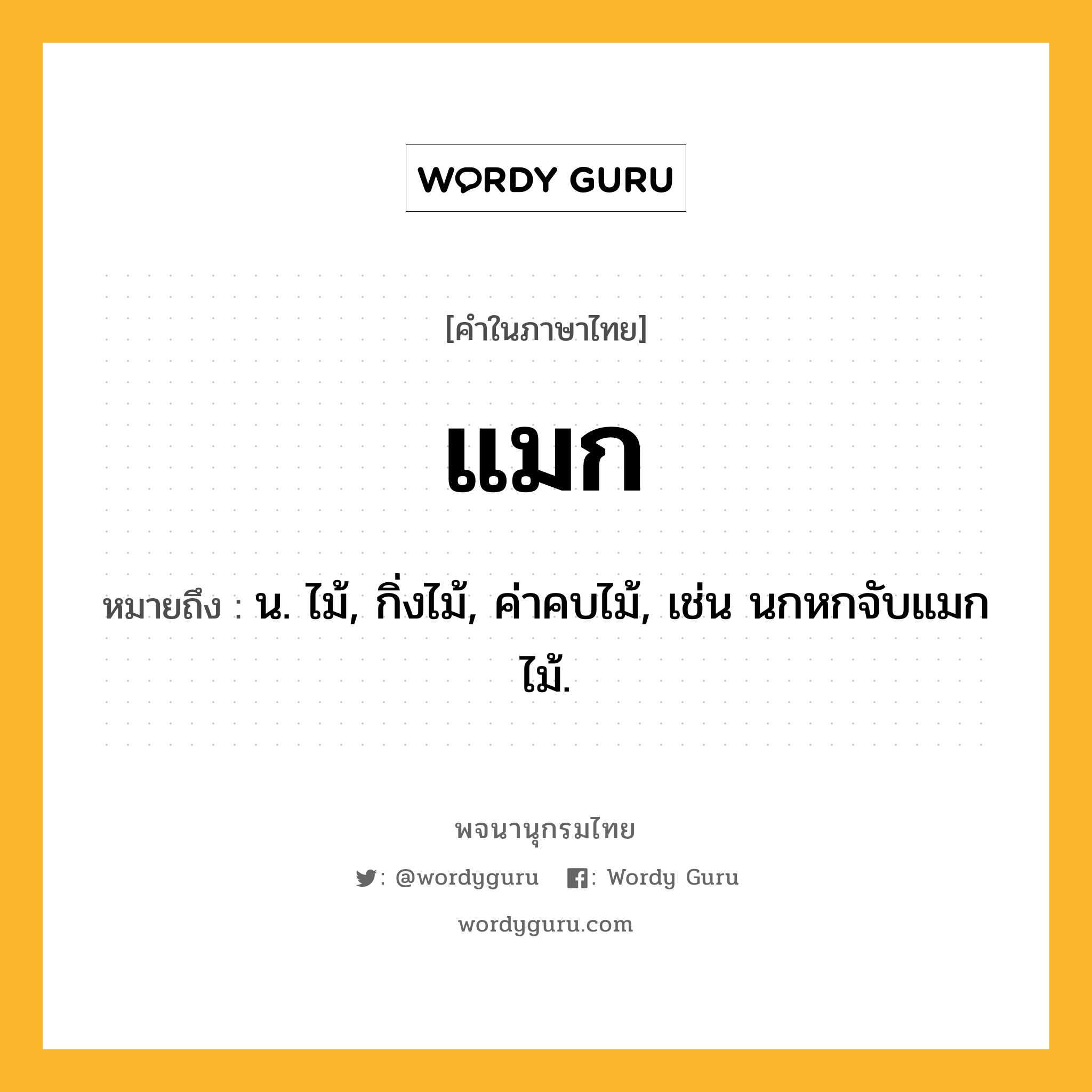 แมก ความหมาย หมายถึงอะไร?, คำในภาษาไทย แมก หมายถึง น. ไม้, กิ่งไม้, ค่าคบไม้, เช่น นกหกจับแมกไม้.